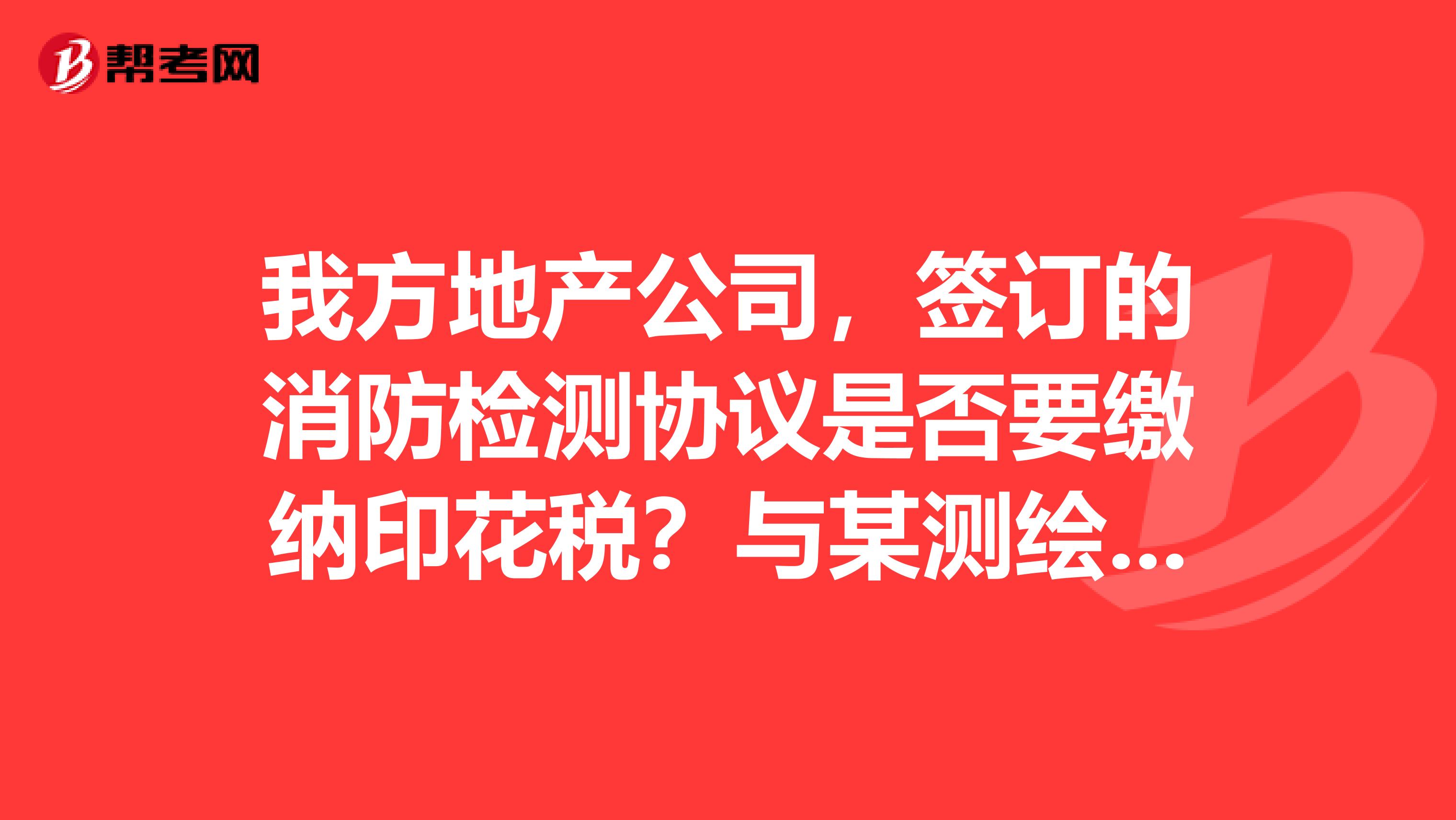 我方地产公司,签订的消防检测协议是否要缴纳印花税?与某测绘公司签订的坐标控制点测绘合同是否要缴印花