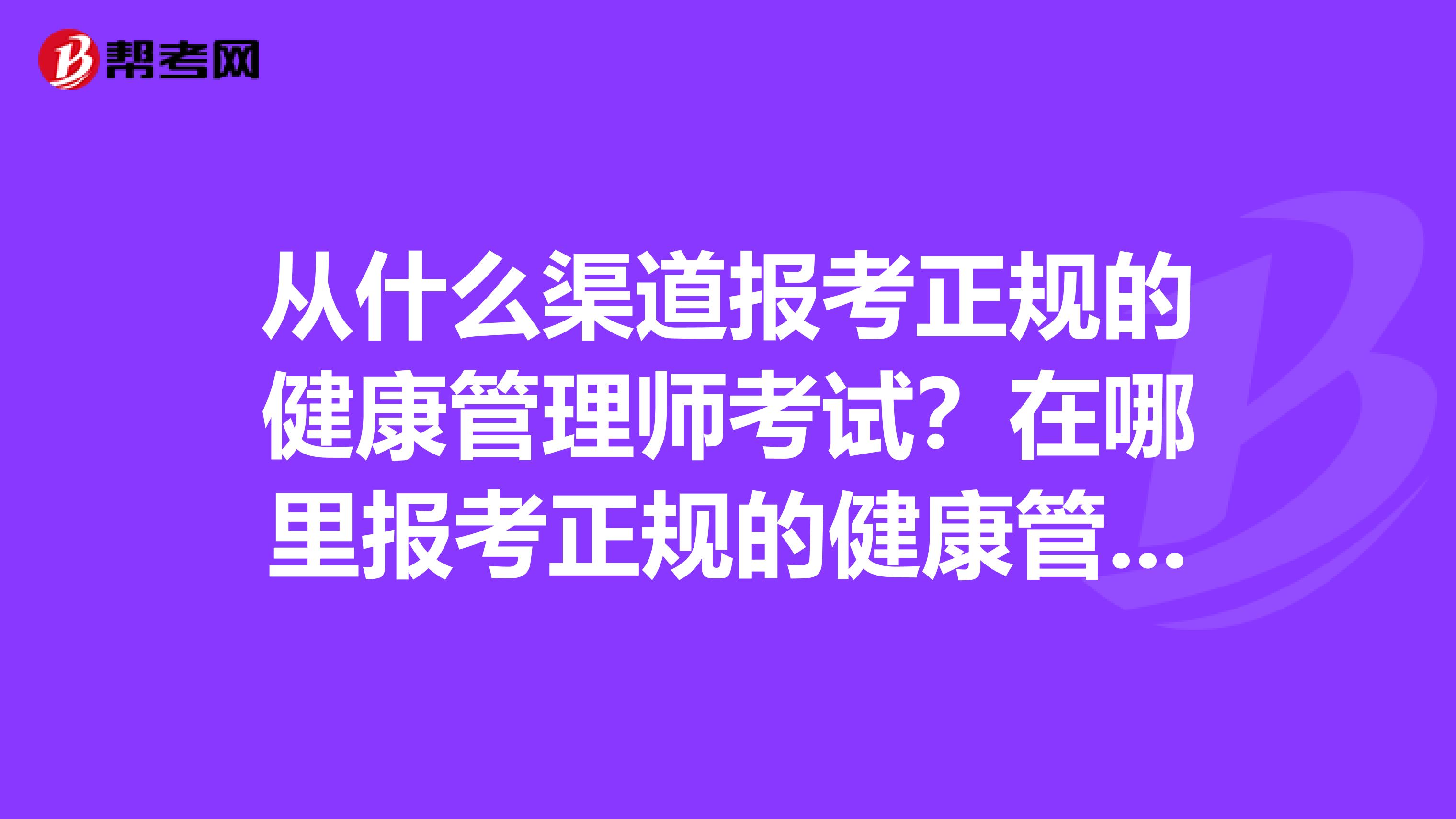 从什么渠道报考正规的健康管理师考试?在哪里报考正规的健康管理师?
