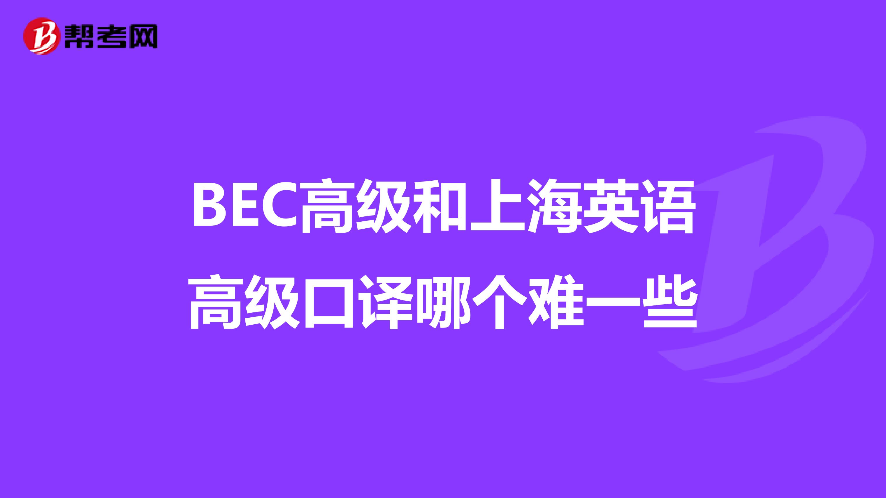 BEC高级和上海英语高级口译哪个难一些