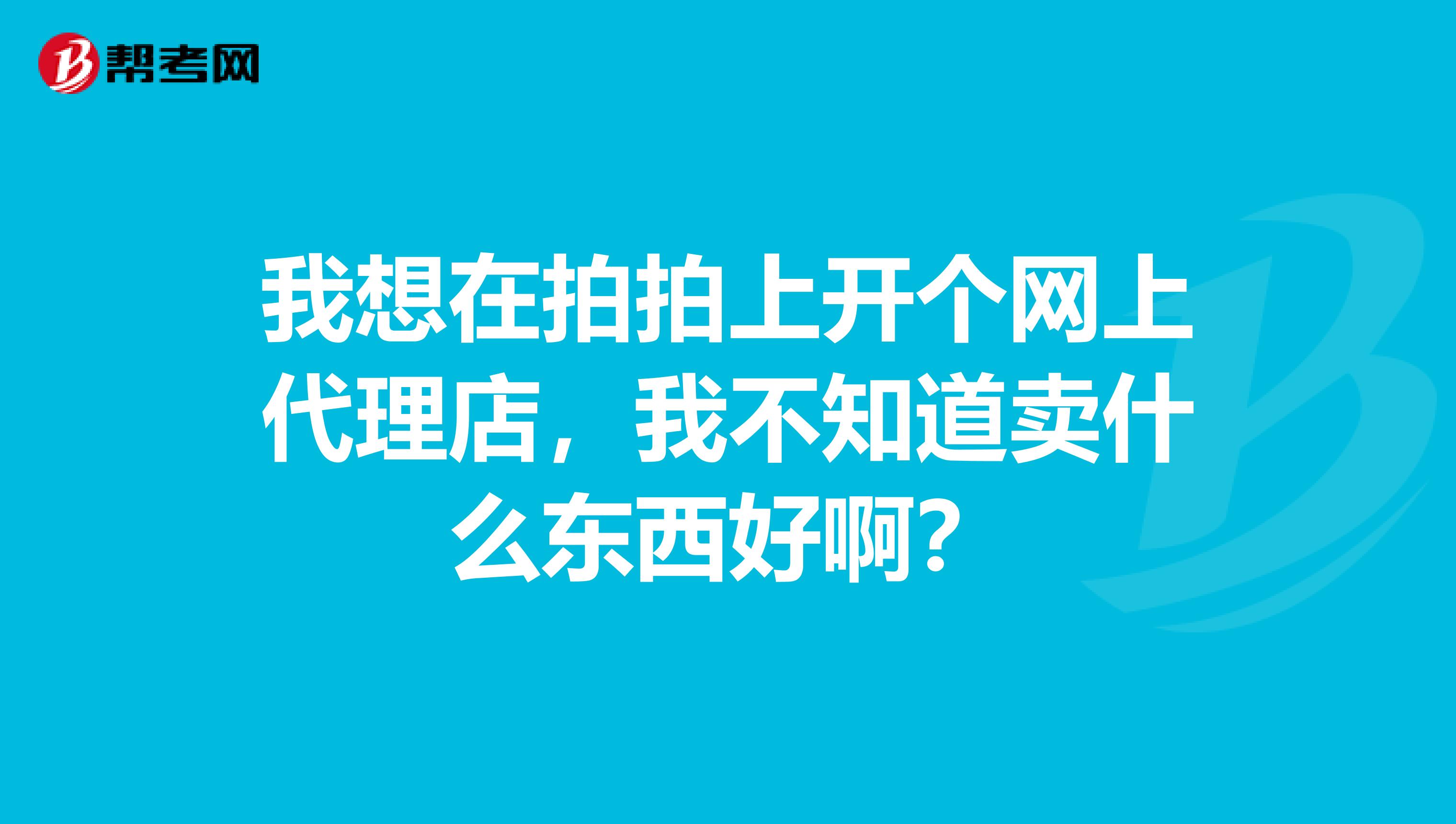 我想在拍拍上开个网上代理店,我不知道卖什么东西好啊?
