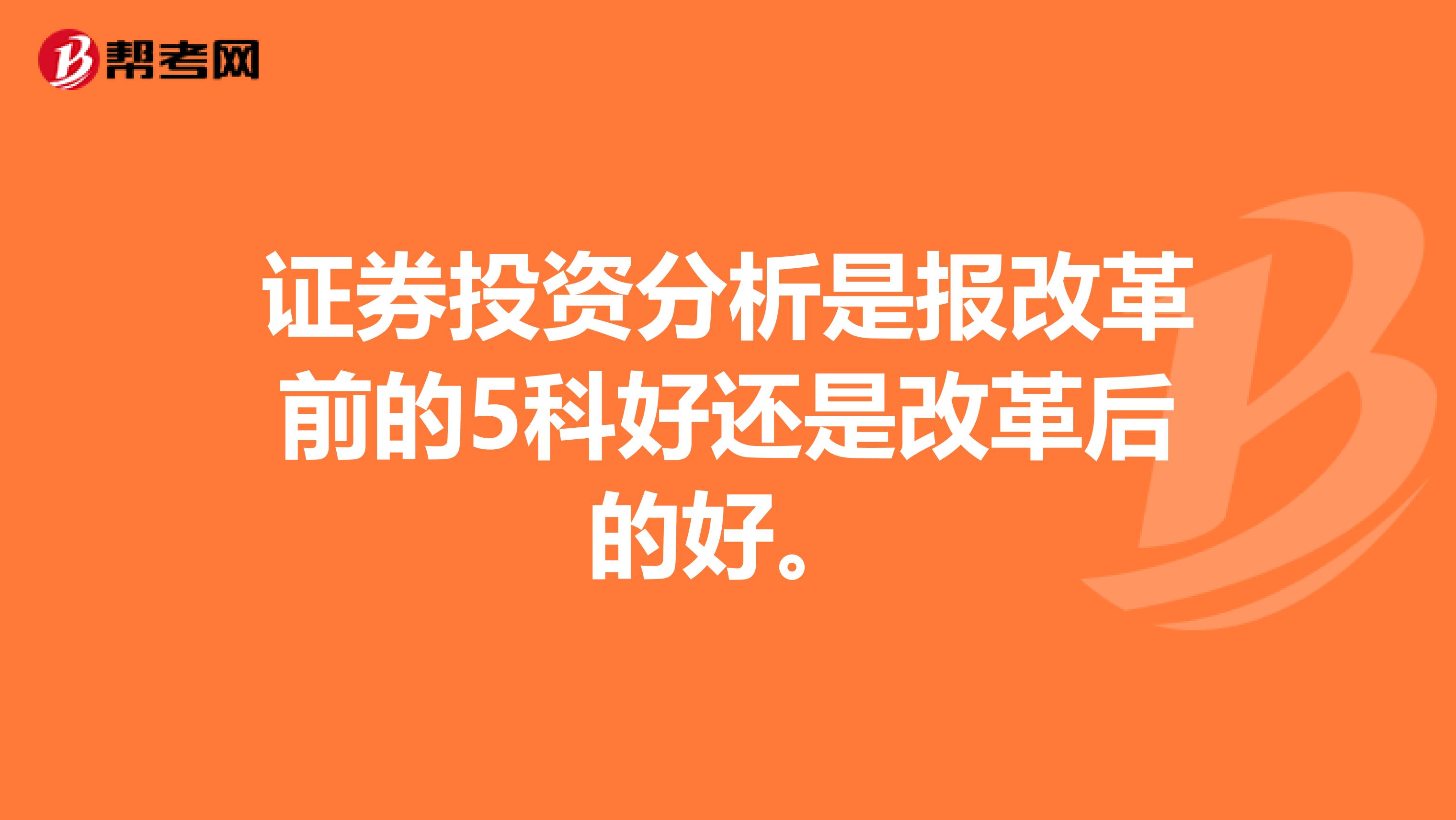 证券投资分析是报改革前的5科好还是改革后的好。