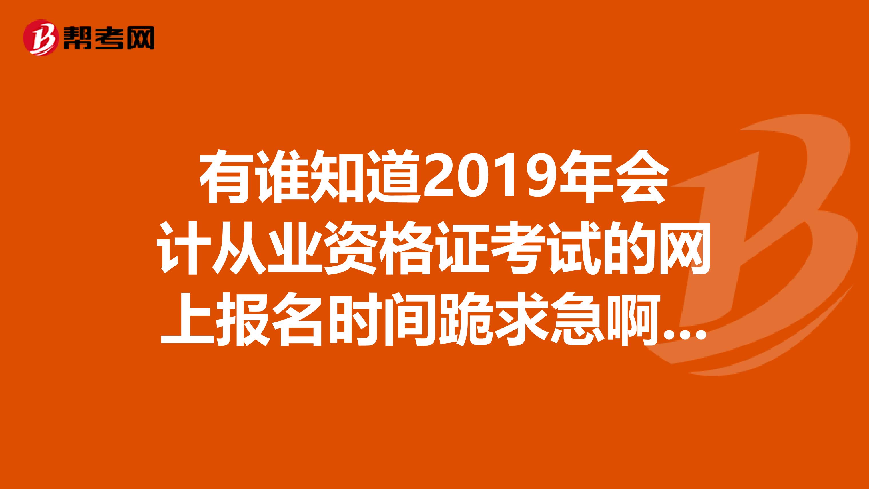 有谁知道2019年会计从业资格证考试的网上报名时间跪求急啊。。。