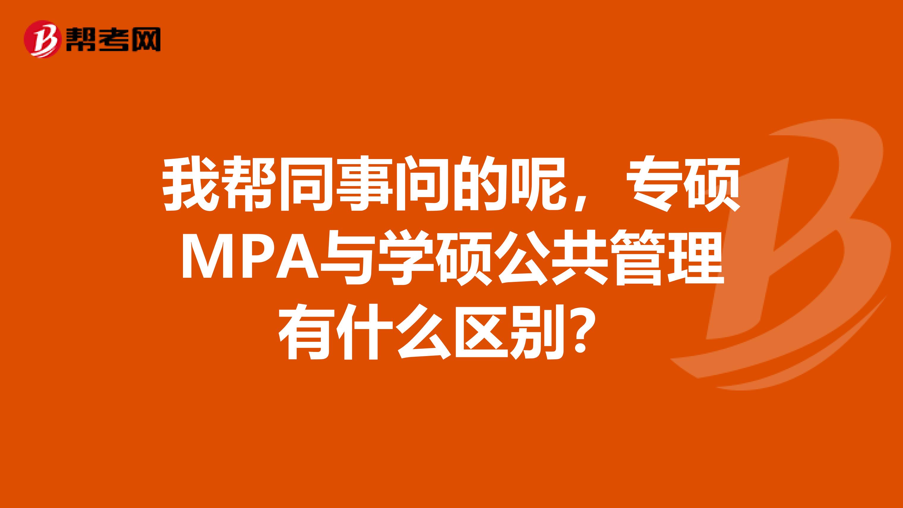 我帮同事问的呢，专硕MPA与学硕公共管理有什么区别？