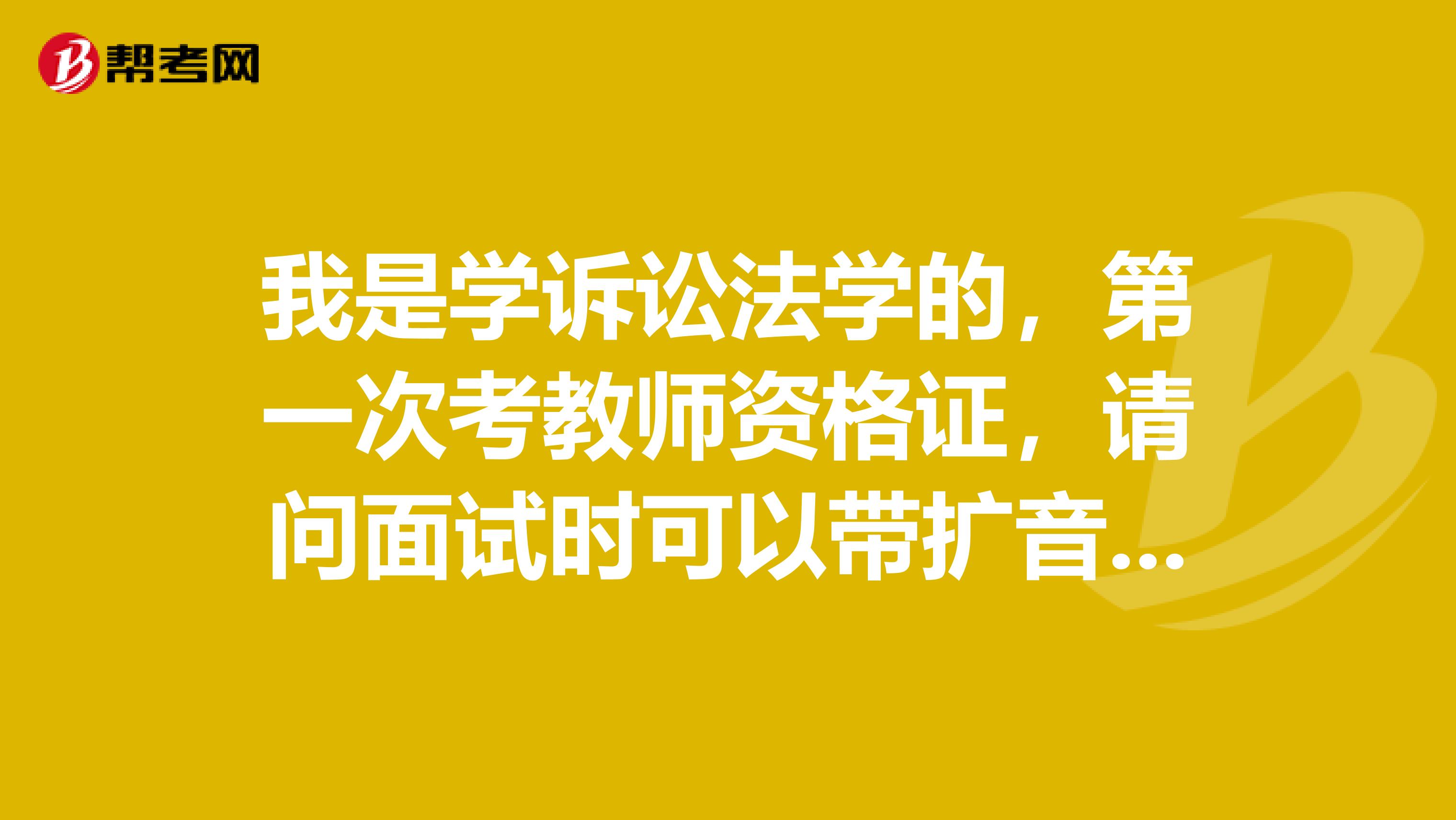 我是學(xué)訴訟法學(xué)的，第一次考教師資格證，請問面試時可以帶擴(kuò)音器嗎？