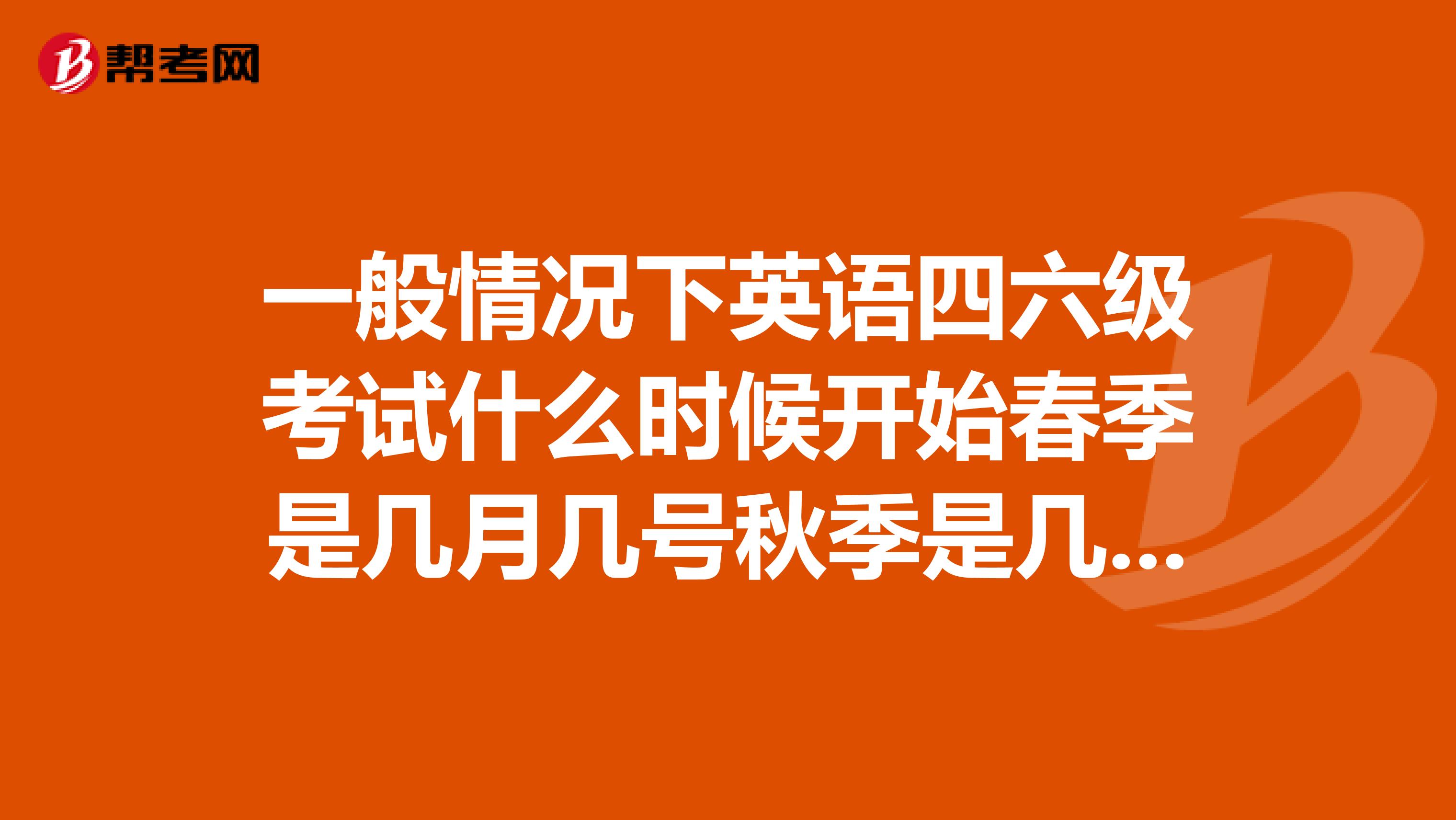 一般情况下英语四六级考试什么时候开始春季是几月几号秋季是几月几号？