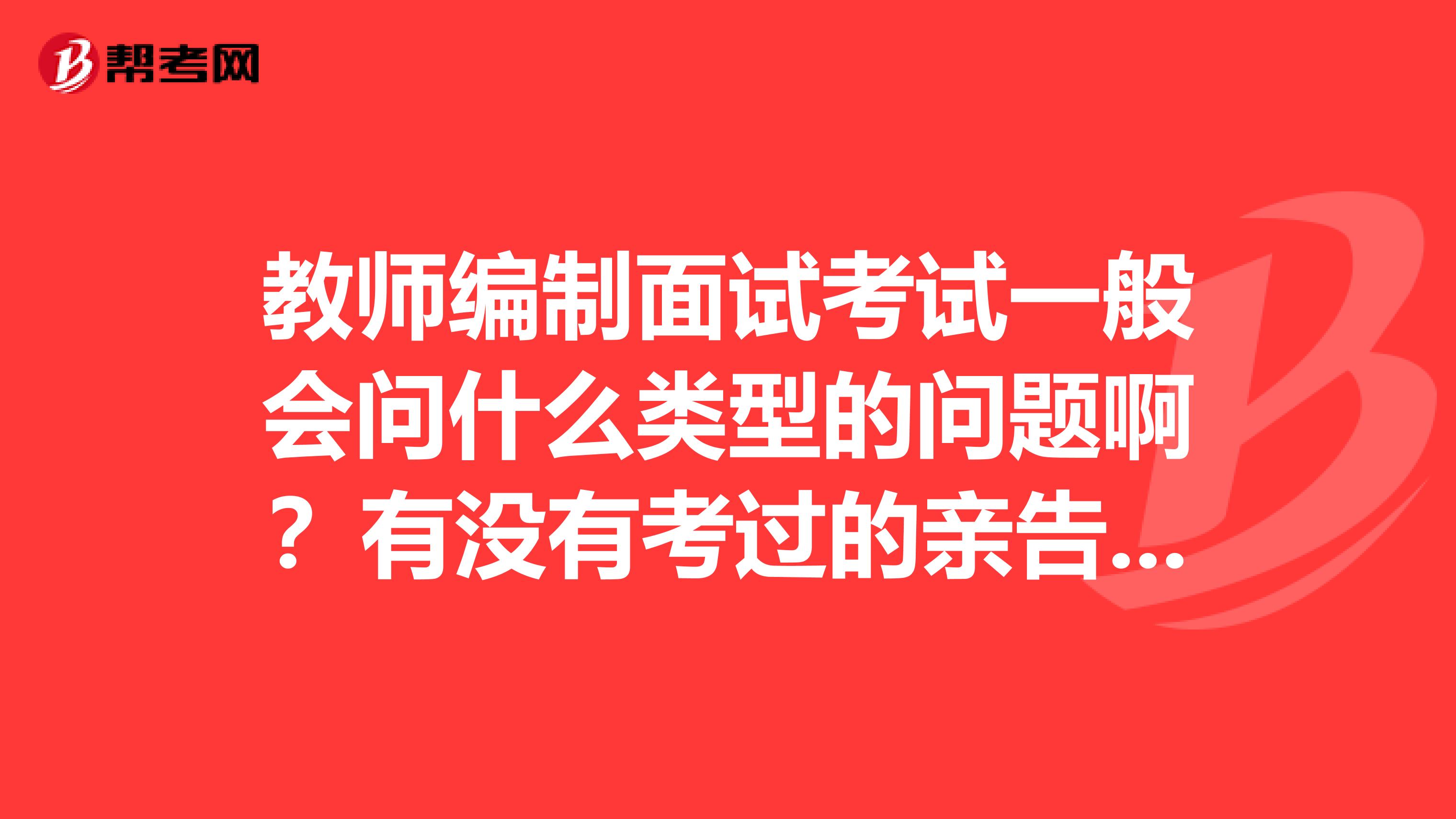 教师编制面试考试一般会问什么类型的问题啊?有没有考过的亲告知一下大概情况