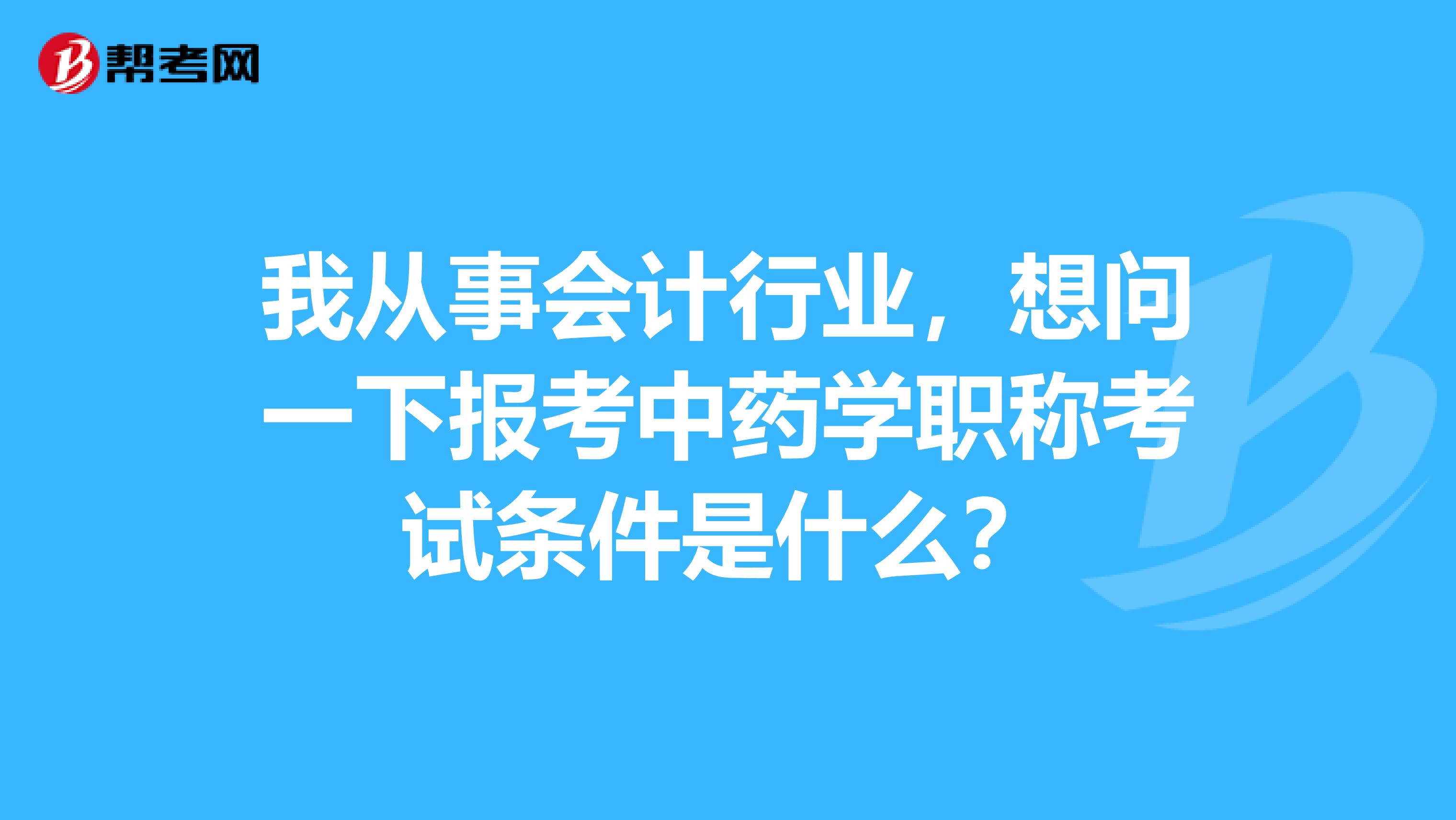 我从事会计行业,想问一下报考中药学职称考试条件是什么?