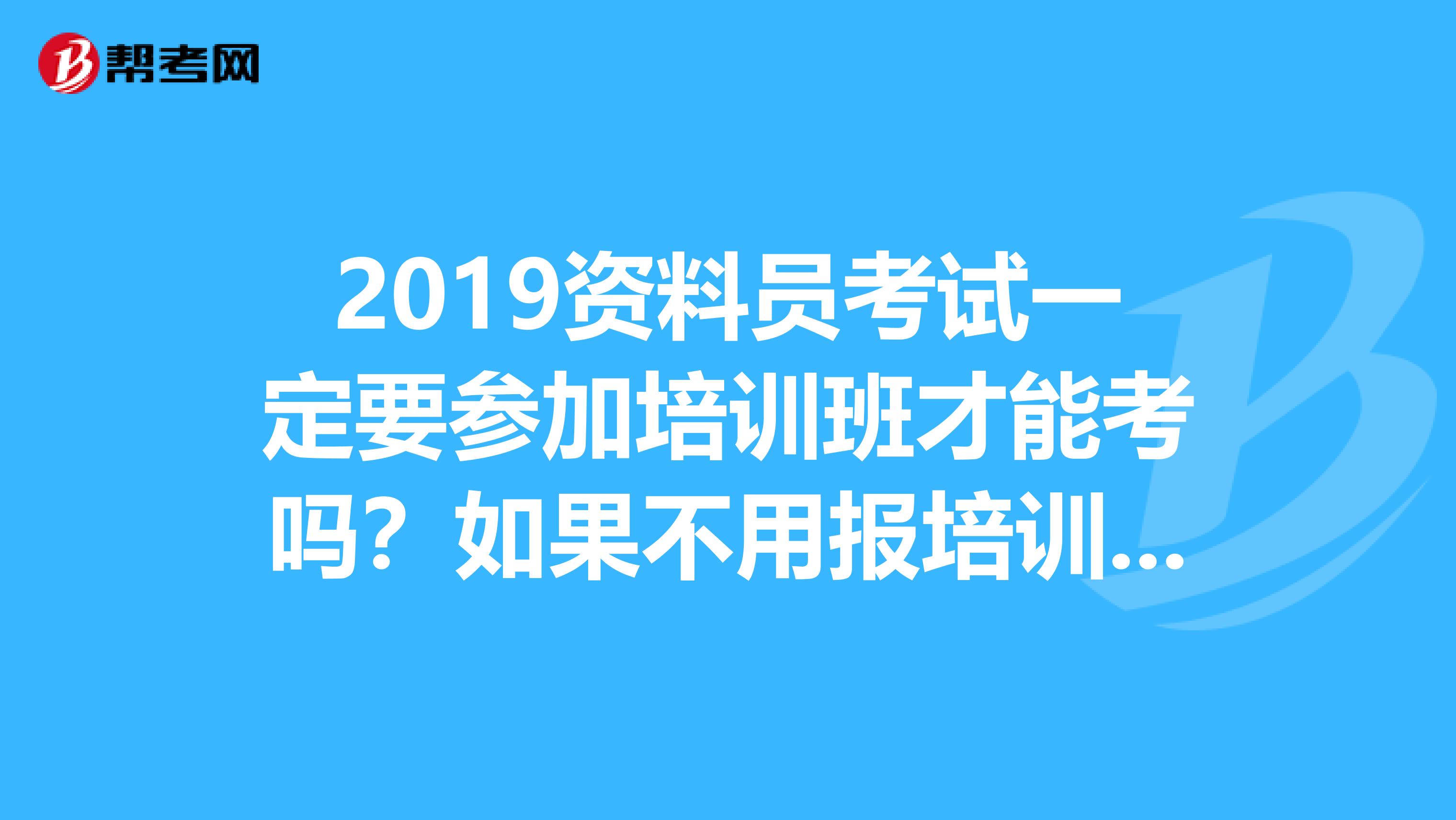 2019资料员考试一定要参加培训班才能考吗?如果不用报培训班,那应该去哪儿报名参加考试啊?拜谢。。