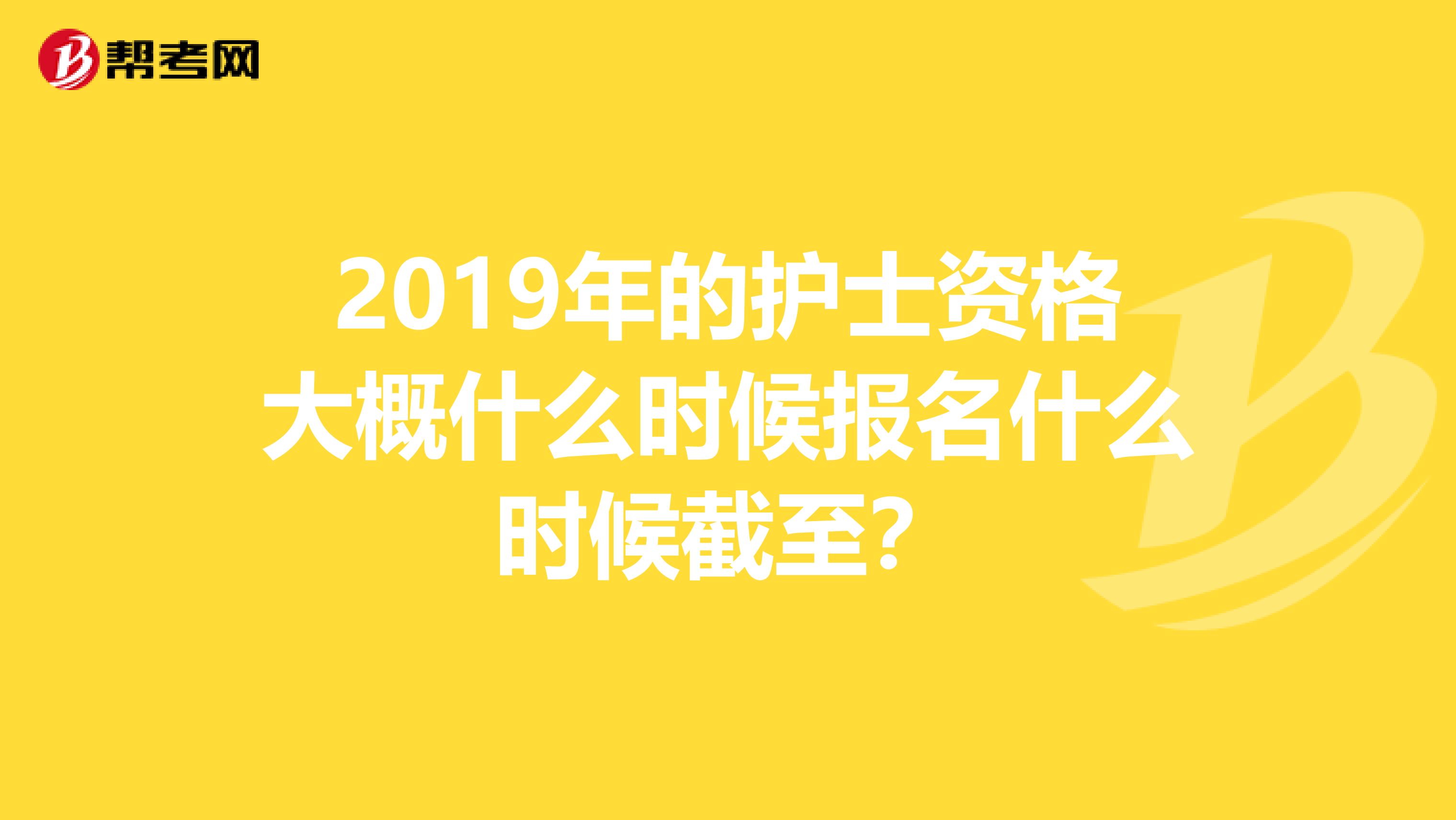 2019年的护士资格大概什么时候报名什么时候截至？