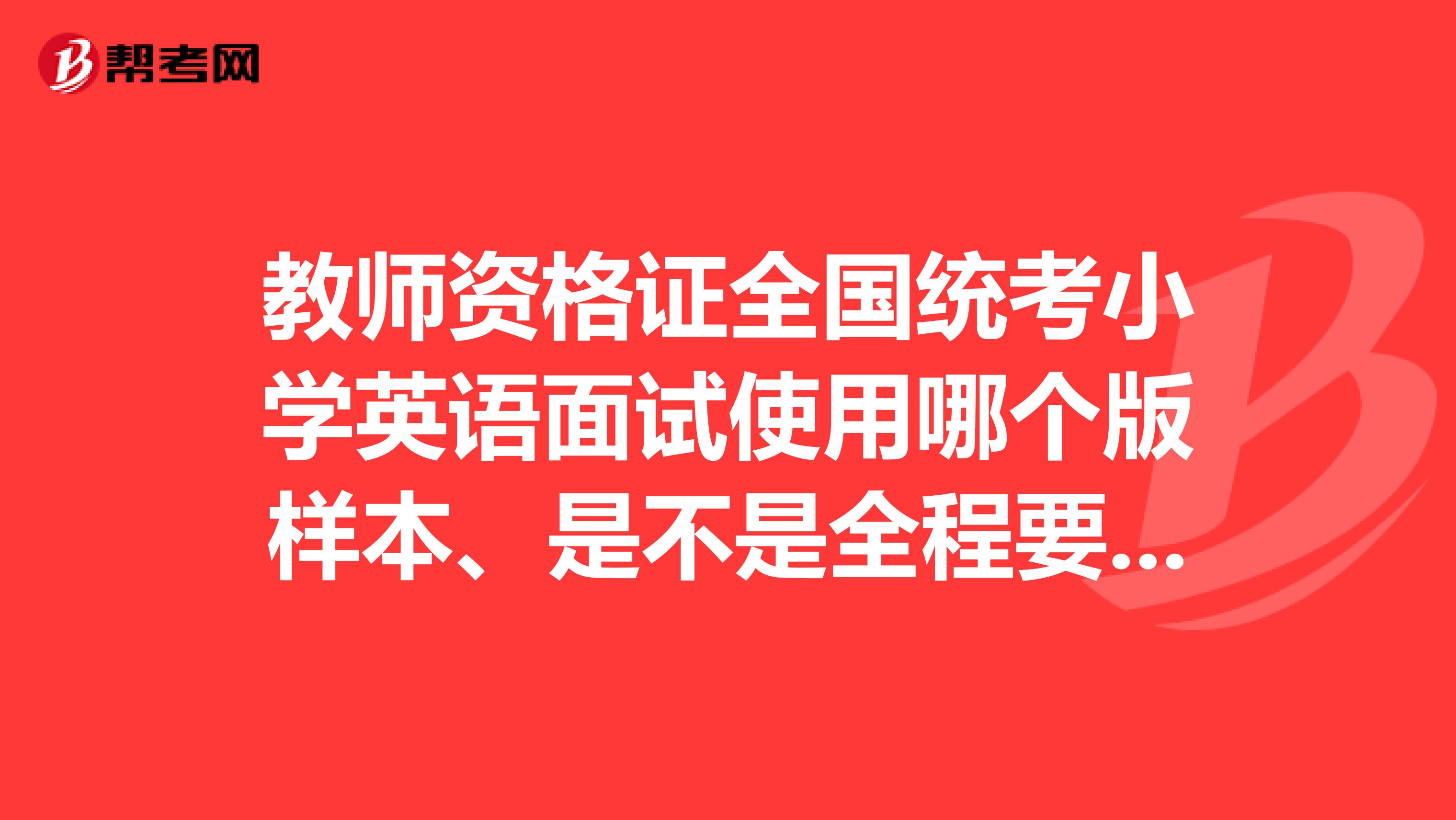 教师资格证全国统考小学英语面试使用哪个版样本、是不是全程要讲英文呢