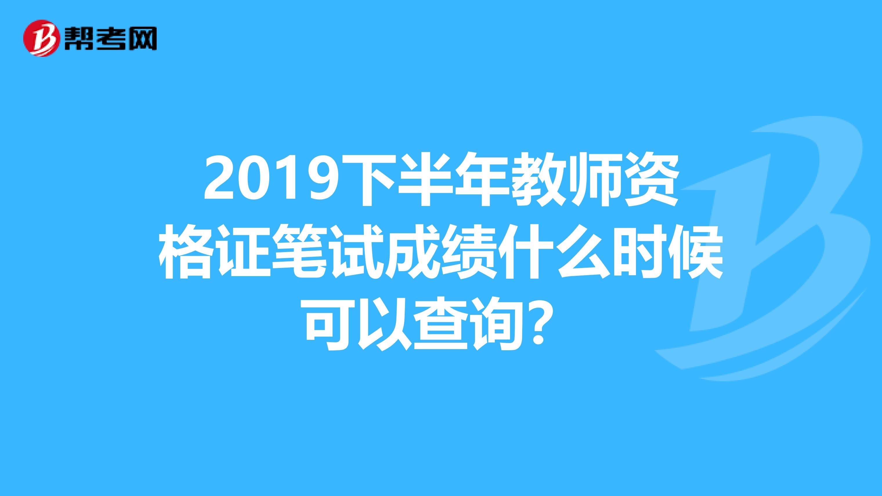 2019下半年教师资格证笔试成绩什么时候可以查询？