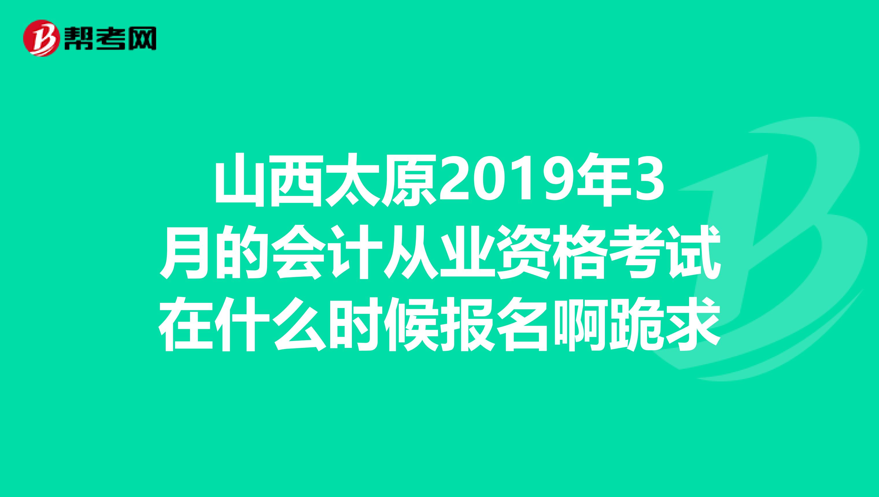 山西太原2019年3月的會(huì)計(jì)從業(yè)資格考試在什么時(shí)候報(bào)名啊跪求