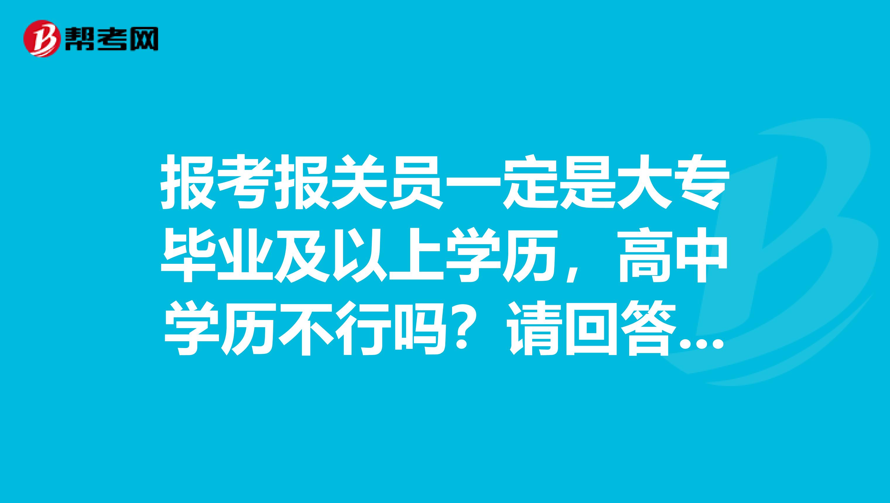 報考報關(guān)員一定是大專畢業(yè)及以上學(xué)歷，高中學(xué)歷不行嗎？請回答一下，謝謝！