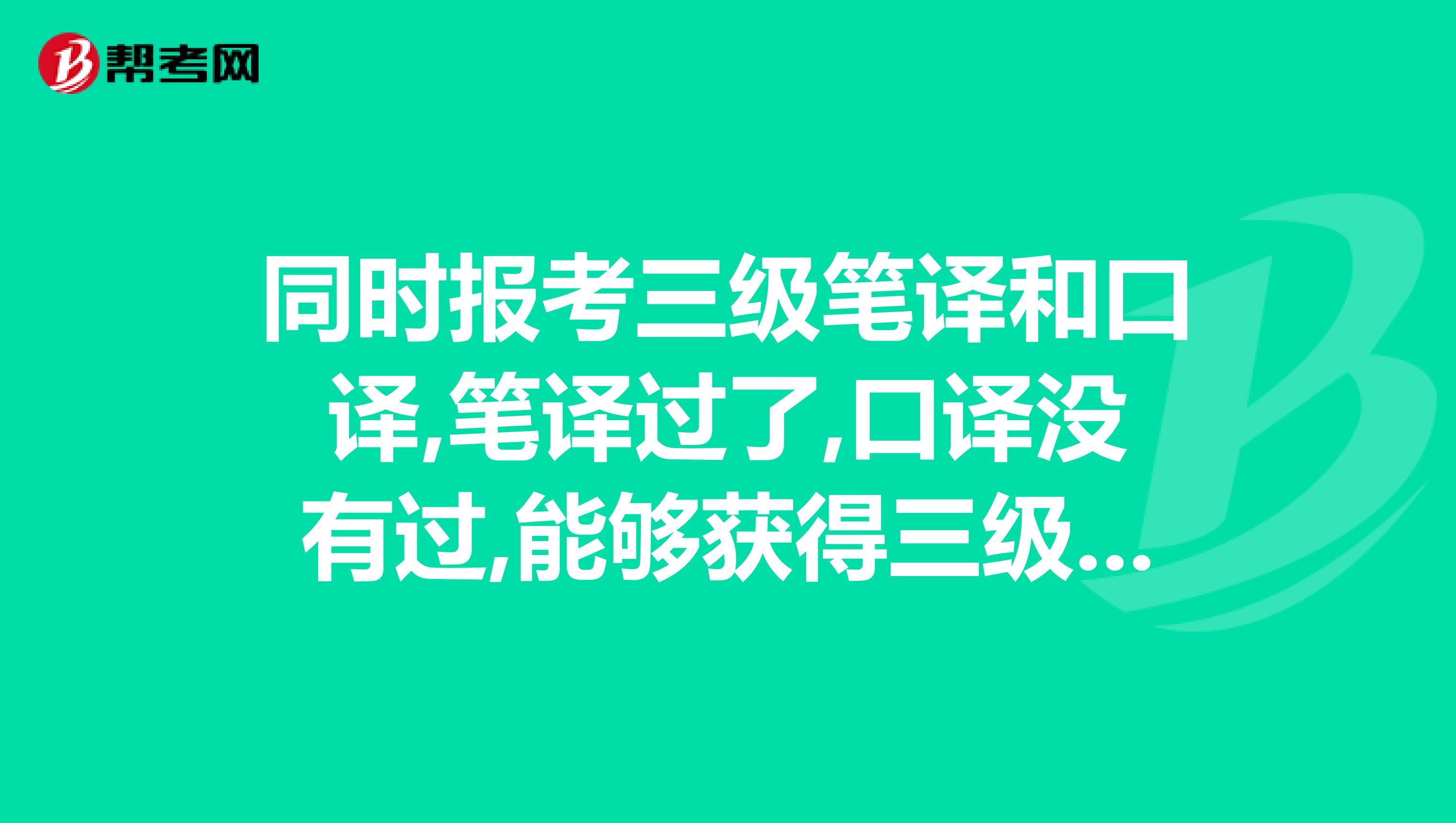 同时报考三级笔译和口译,笔译过了,口译没有过,能够获得三级笔译证书吗?还有武汉的CATTI3每年考2次?明年5月是不是还有一次 口译笔译考试的两天是相邻的吗? 报名是不是要提前一个月在官网上?跪求