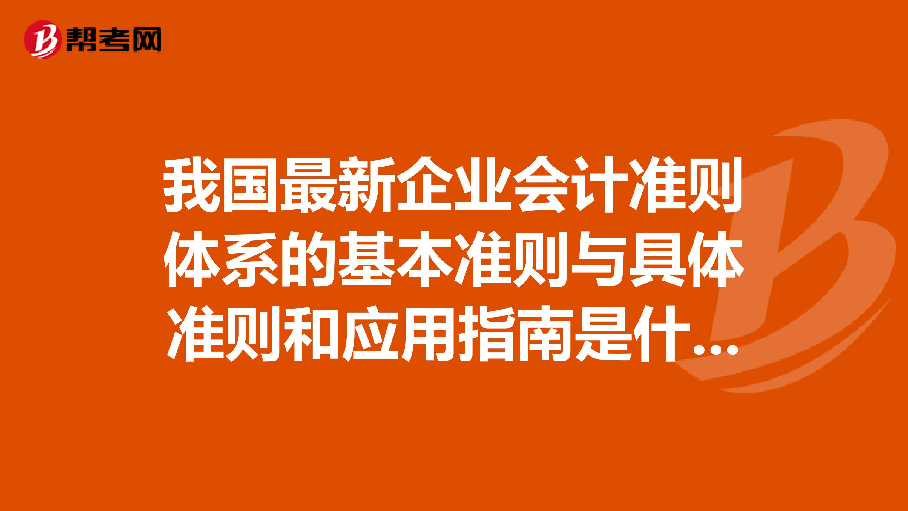 我国最新企业会计准则体系的基本准则与具体准则和应用指南是什么？