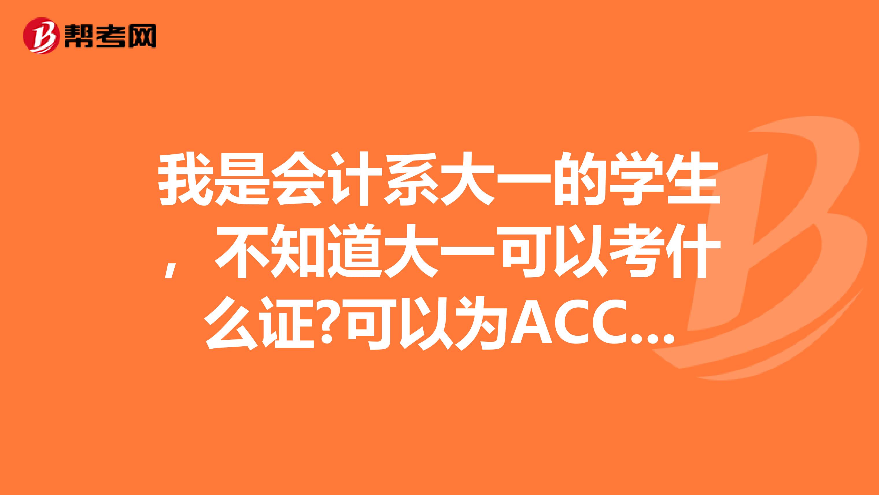 我是会计系大一的学生,不知道大一可以考什么证?可以为ACCA或cpa做什么准备?