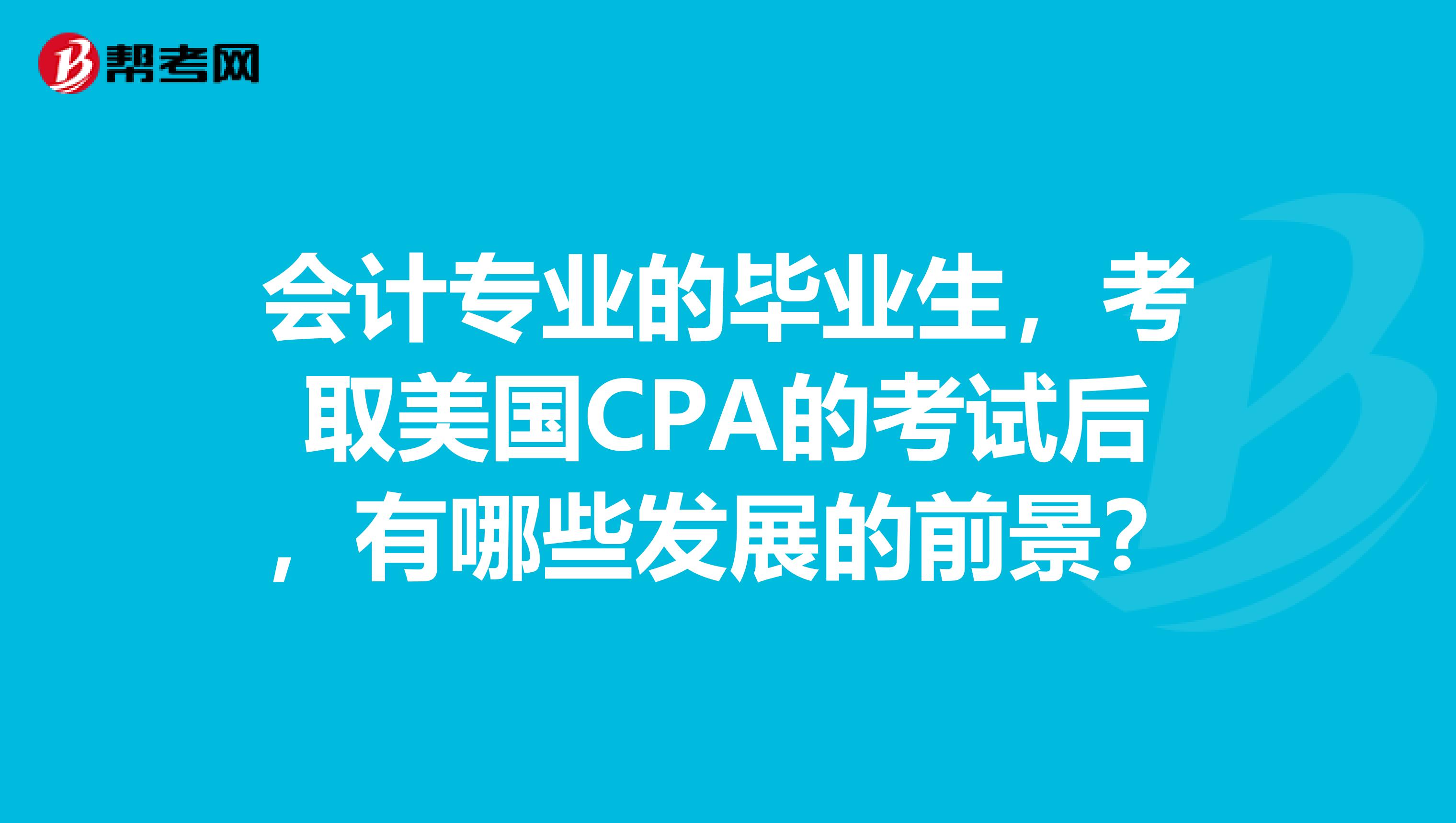 会计专业的毕业生,考取美国CPA的考试后,有哪些发展的前景?