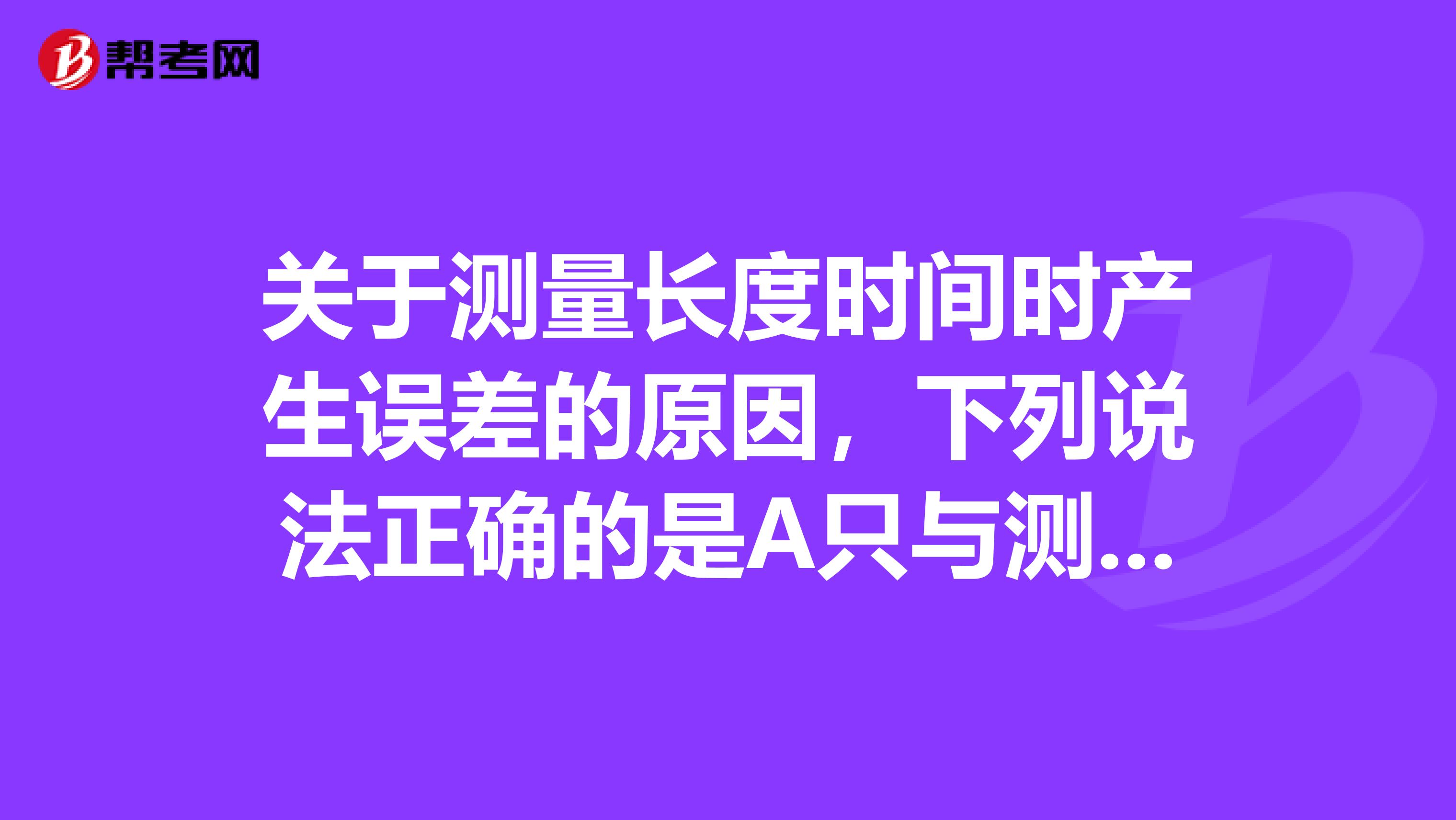 关于测量长度时间时产生误差的原因，下列说法正确的是A只与测量工具有关B只与测量人有关C