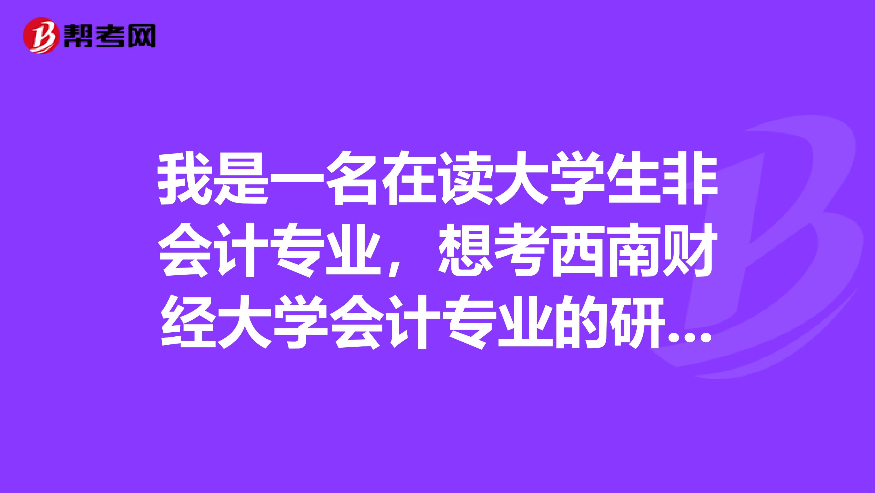 我是一名在讀大學(xué)生非會計專業(yè)，想考西南財經(jīng)大學(xué)會計專業(yè)的研究生，