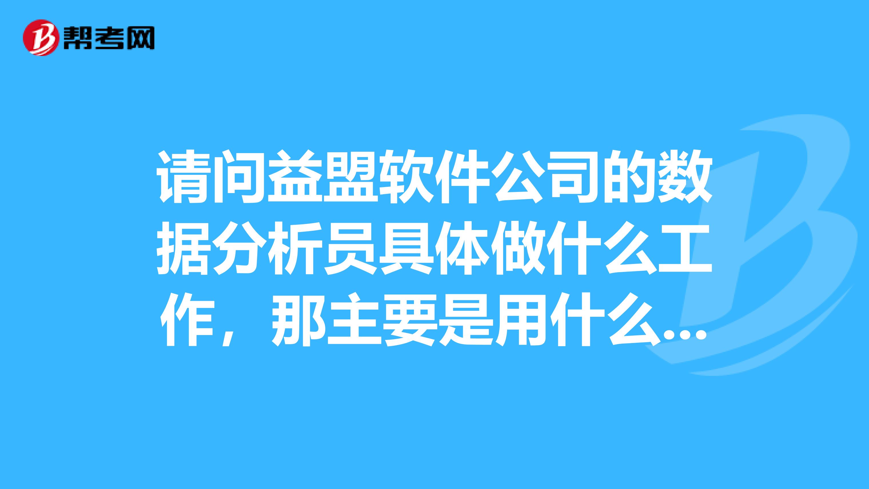 请问益盟软件公司的数据分析员具体做什么工作,那主要是用什么软件,主要要懂一些什么知识