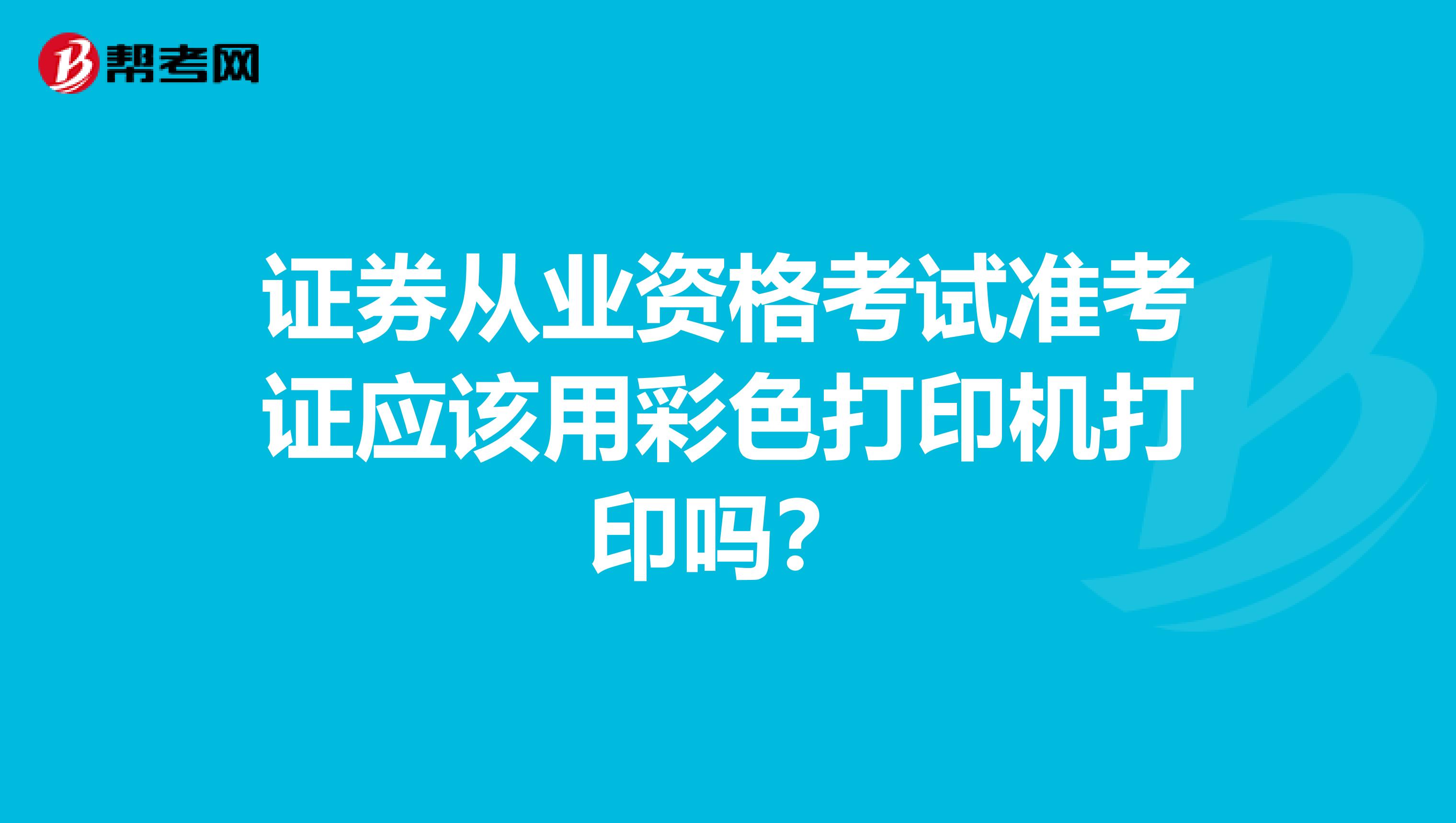 证券从业资格考试准考证应该用彩色打印机打印吗?