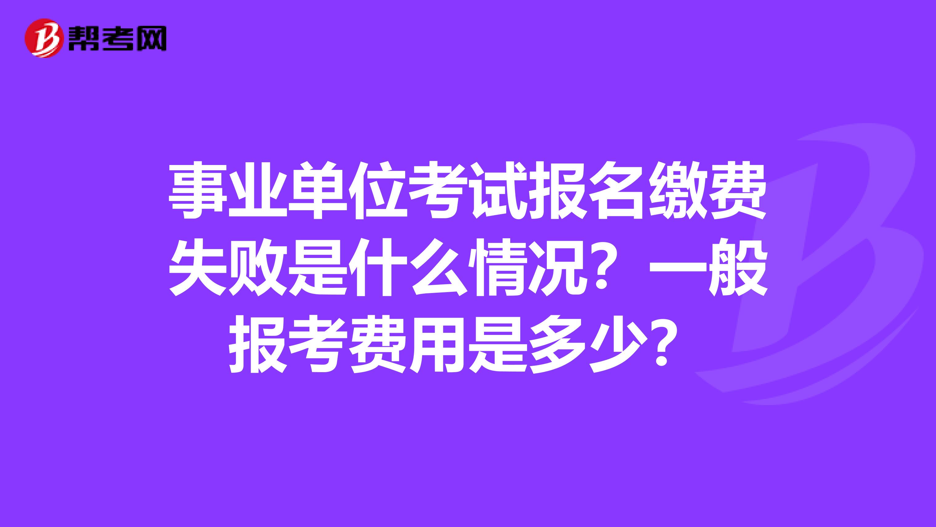 事业单位考试报名缴费失败是什么情况?一般报考费用是多少?