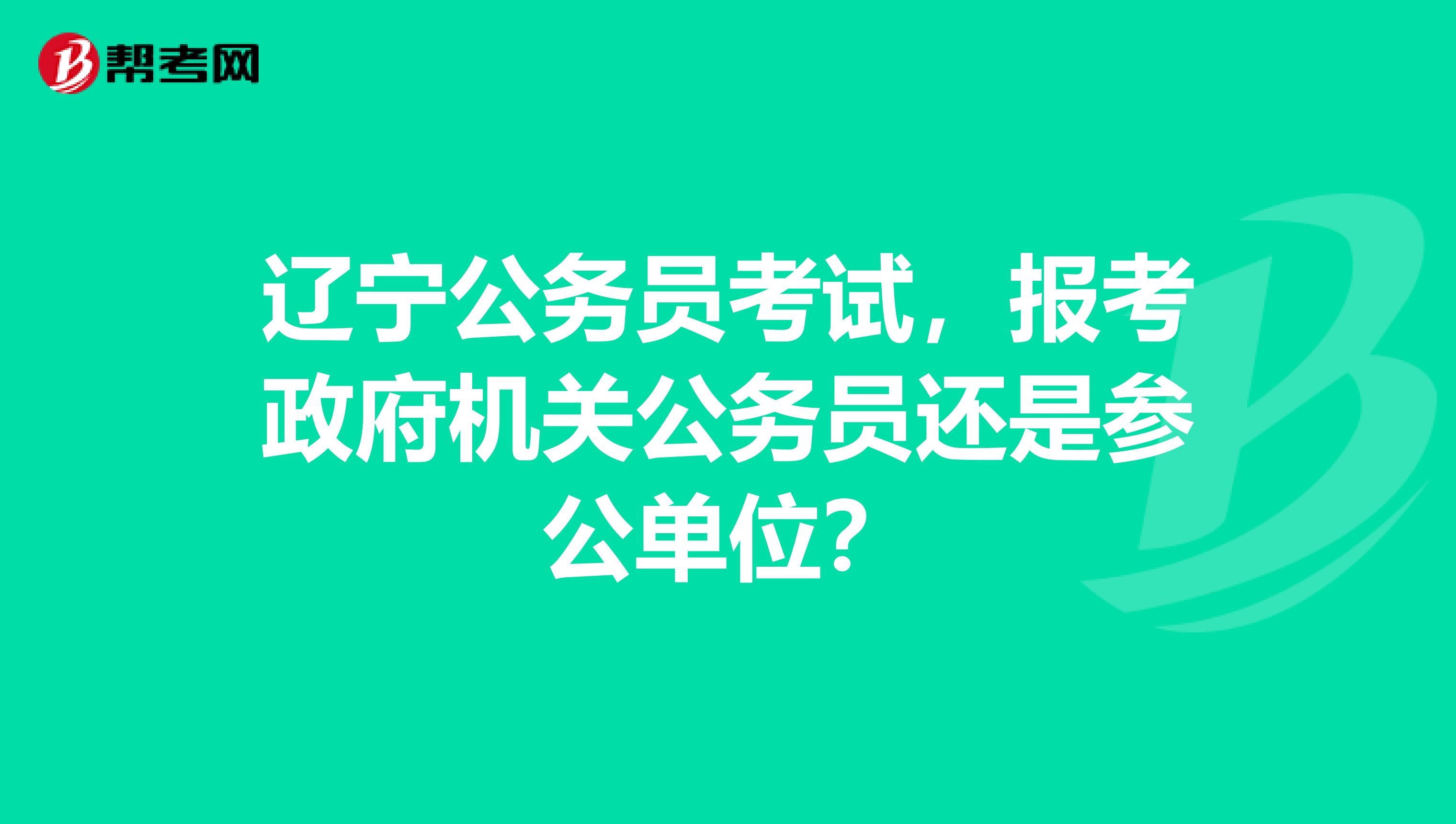 辽宁公务员考试,报考政府机关公务员还是参公单位?