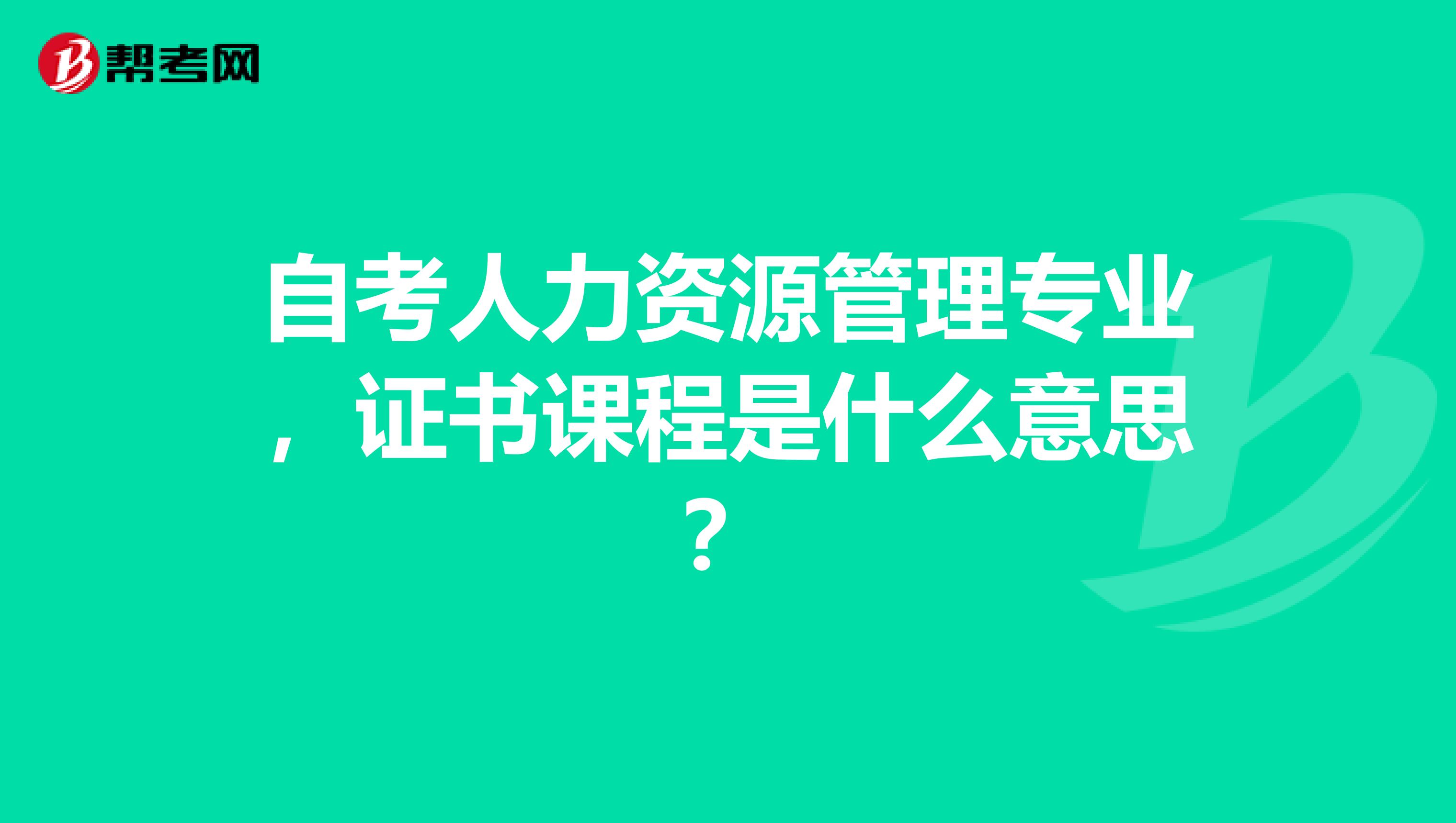 自考人力资源管理专业，证书课程是什么意思？