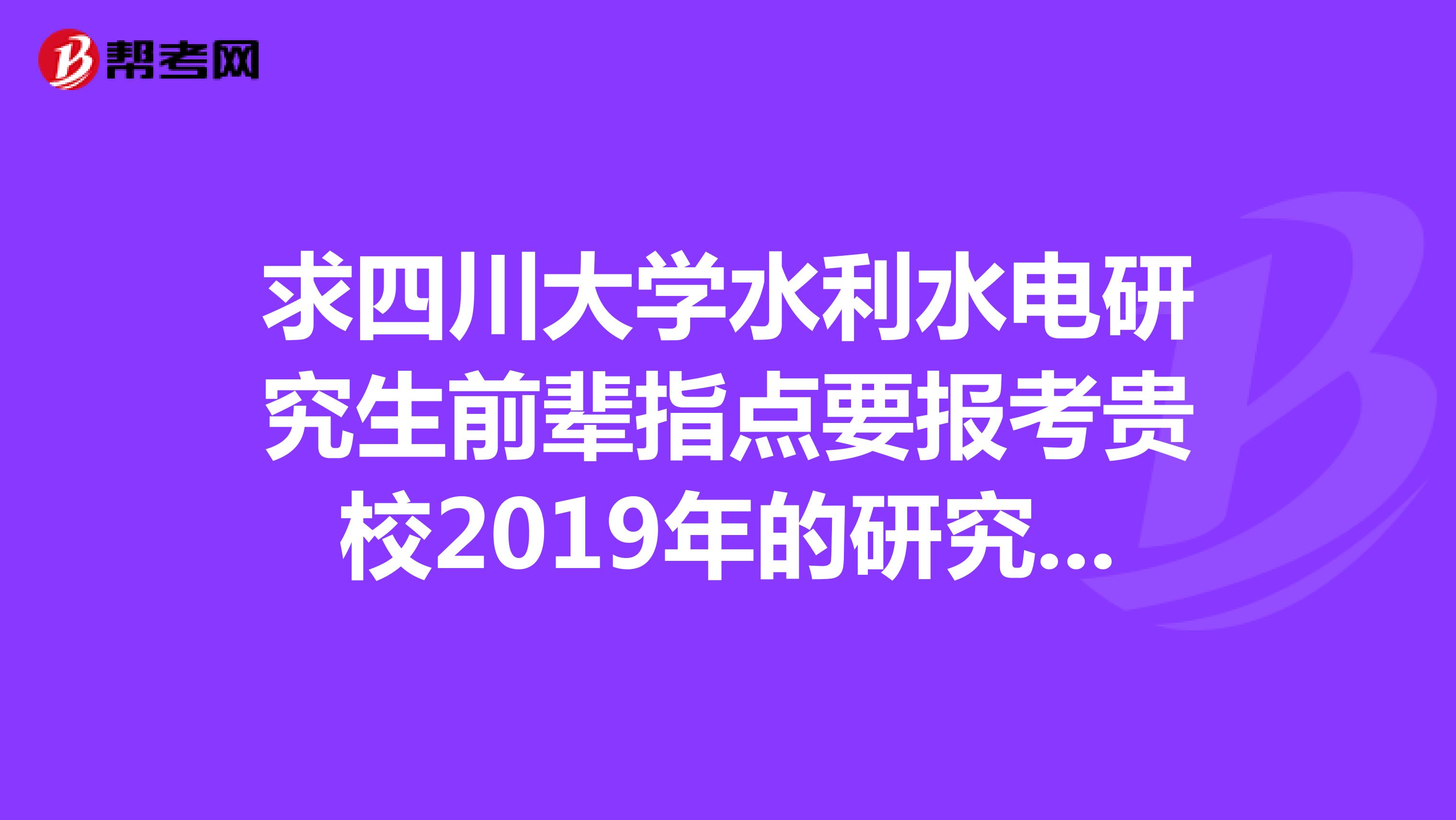求四川大学水利水电研究生前辈指点要报考贵校2019年的研究生,想了解一些情况