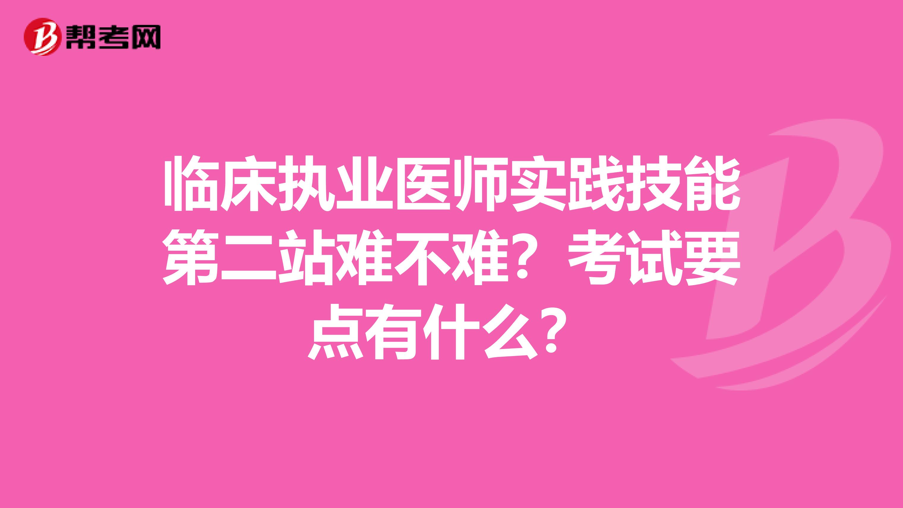 临床执业医师实践技能第二站难不难？考试要点有什么？