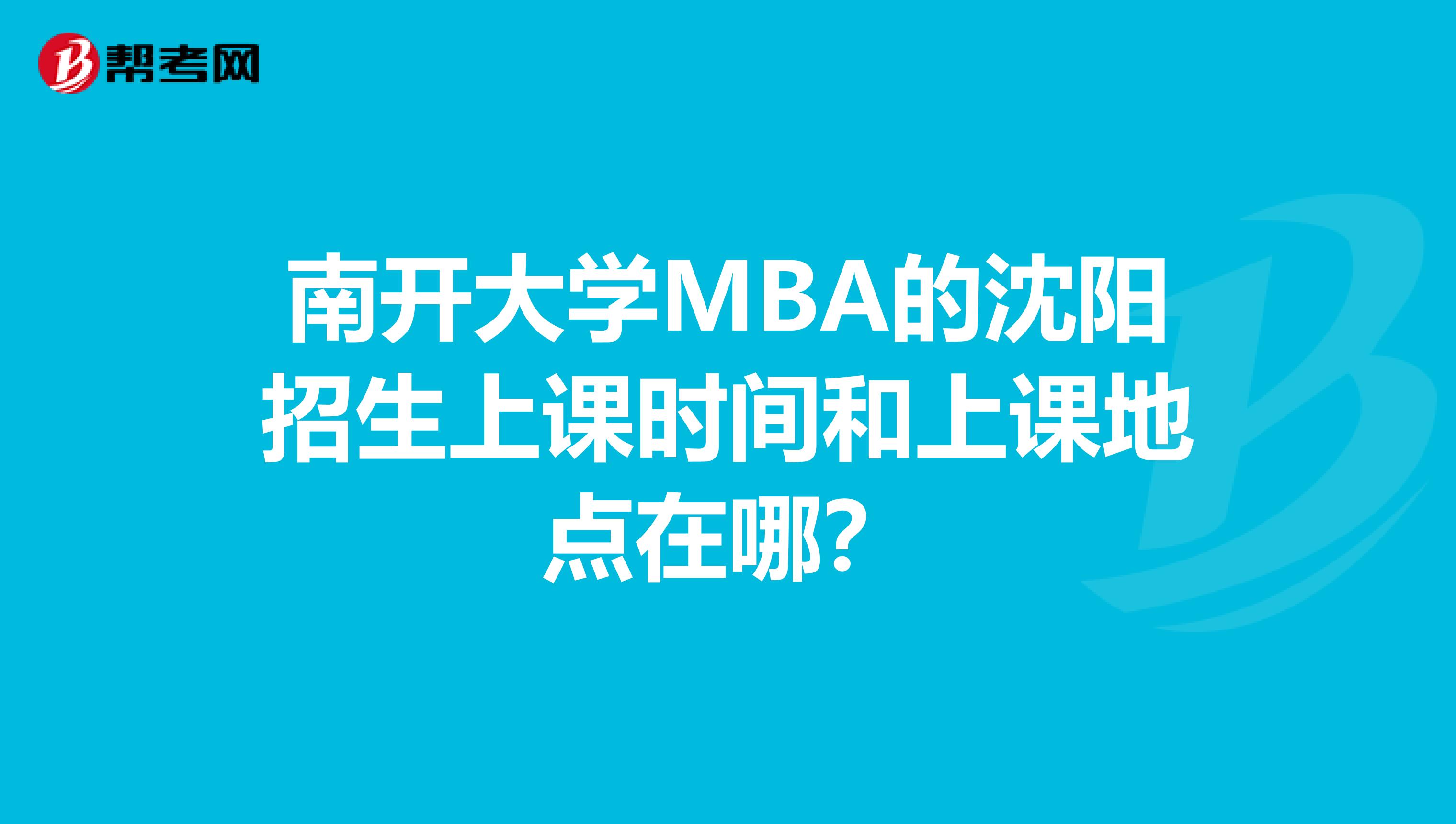 南开大学MBA的沈阳招生上课时间和上课地点在哪？