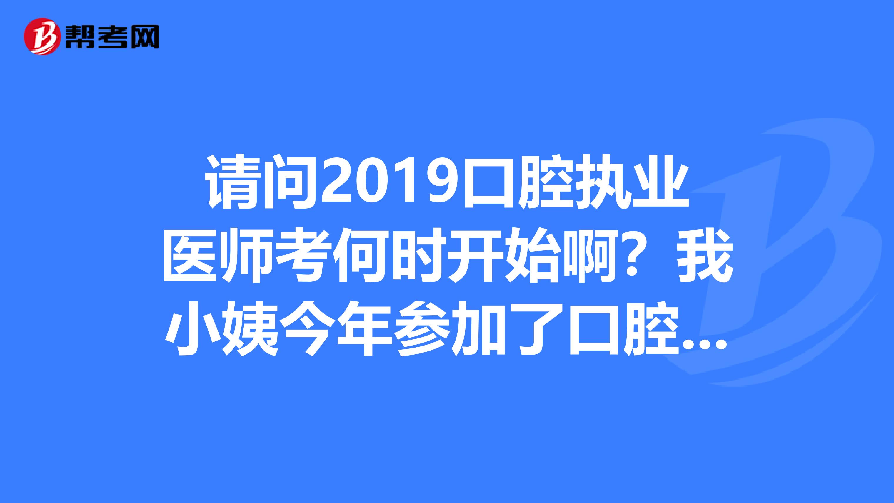 请问2019口腔执业医师考何时开始啊？我小姨今年参加了口腔执业医师的考试，但是不知道什么时间考试？