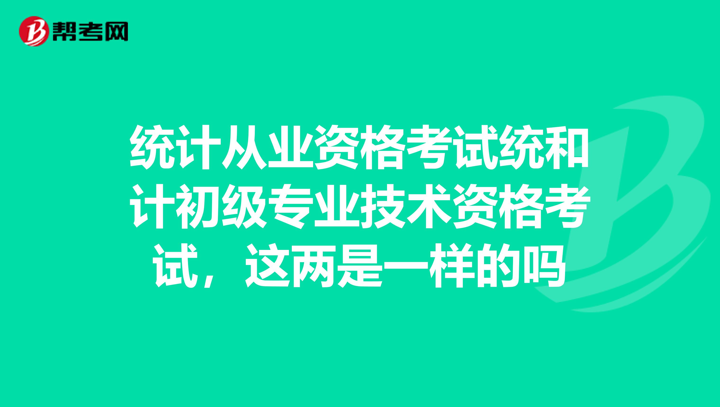 统计从业资格考试统和计初级专业技术资格考试，这两是一样的吗
