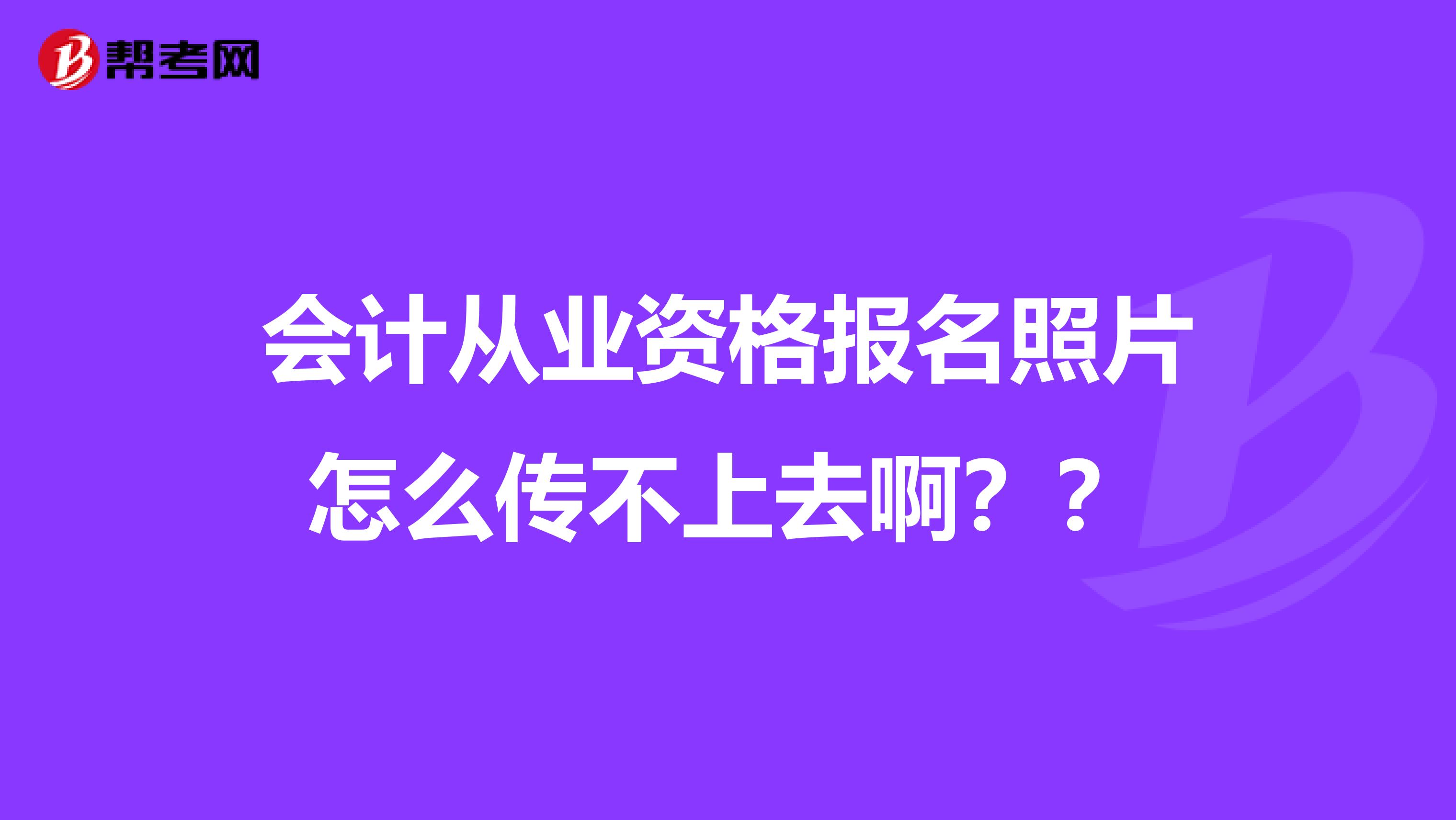 会计从业资格报名照片怎么传不上去啊？？