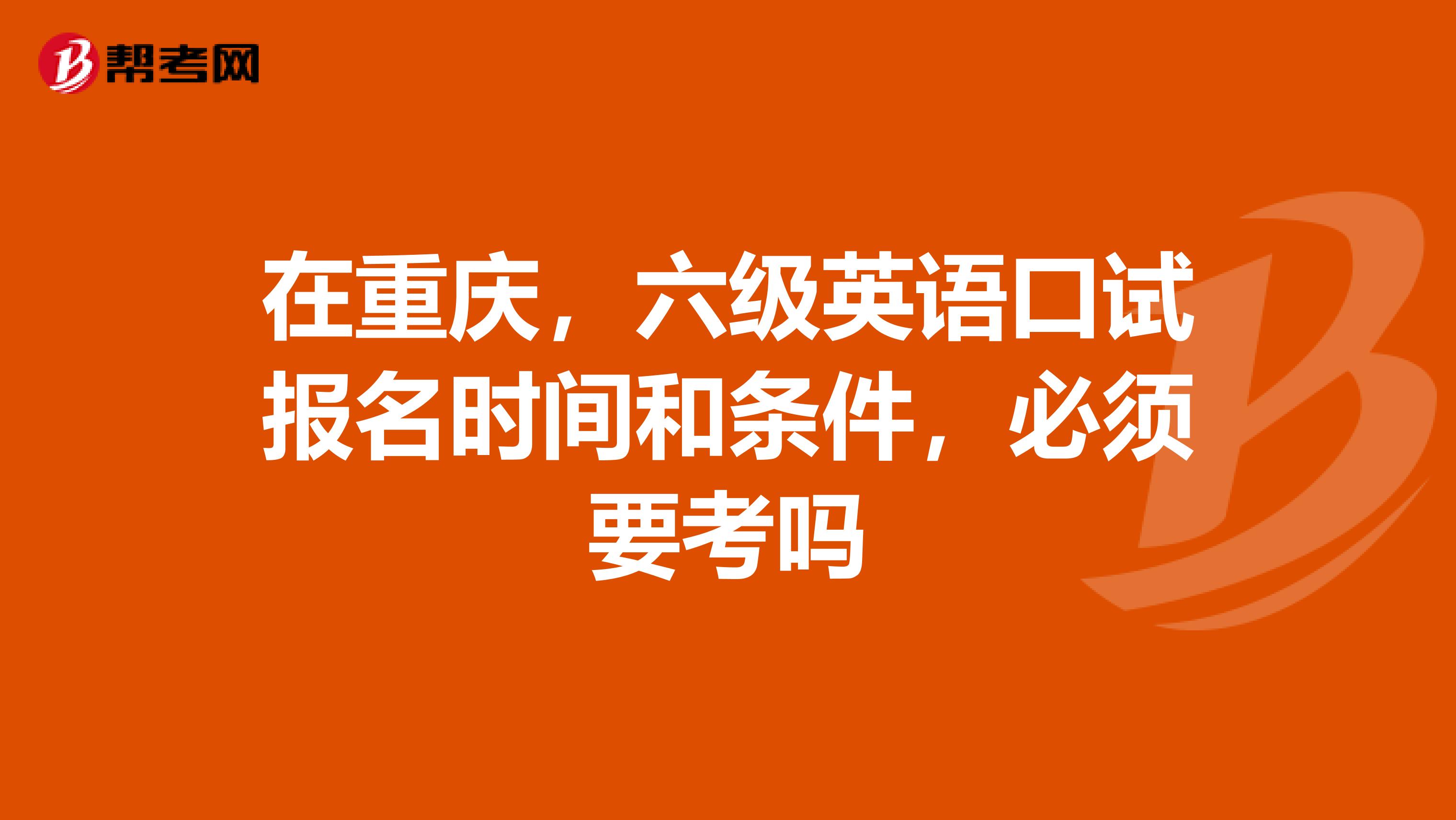 在重庆，六级英语口试报名时间和条件，必须要考吗
