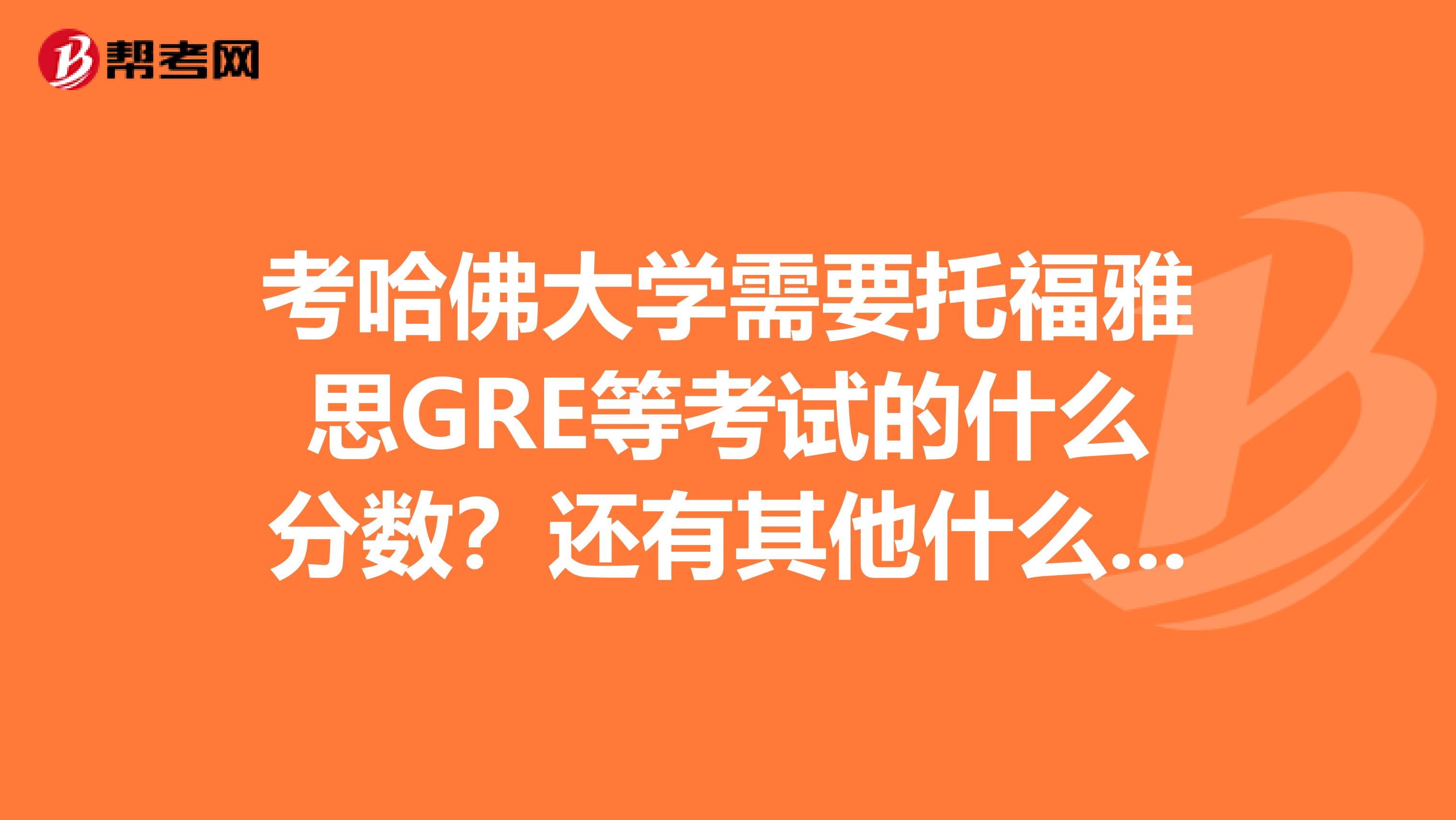 考哈佛大学需要托福雅思GRE等考试的什么分数？还有其他什么要求？