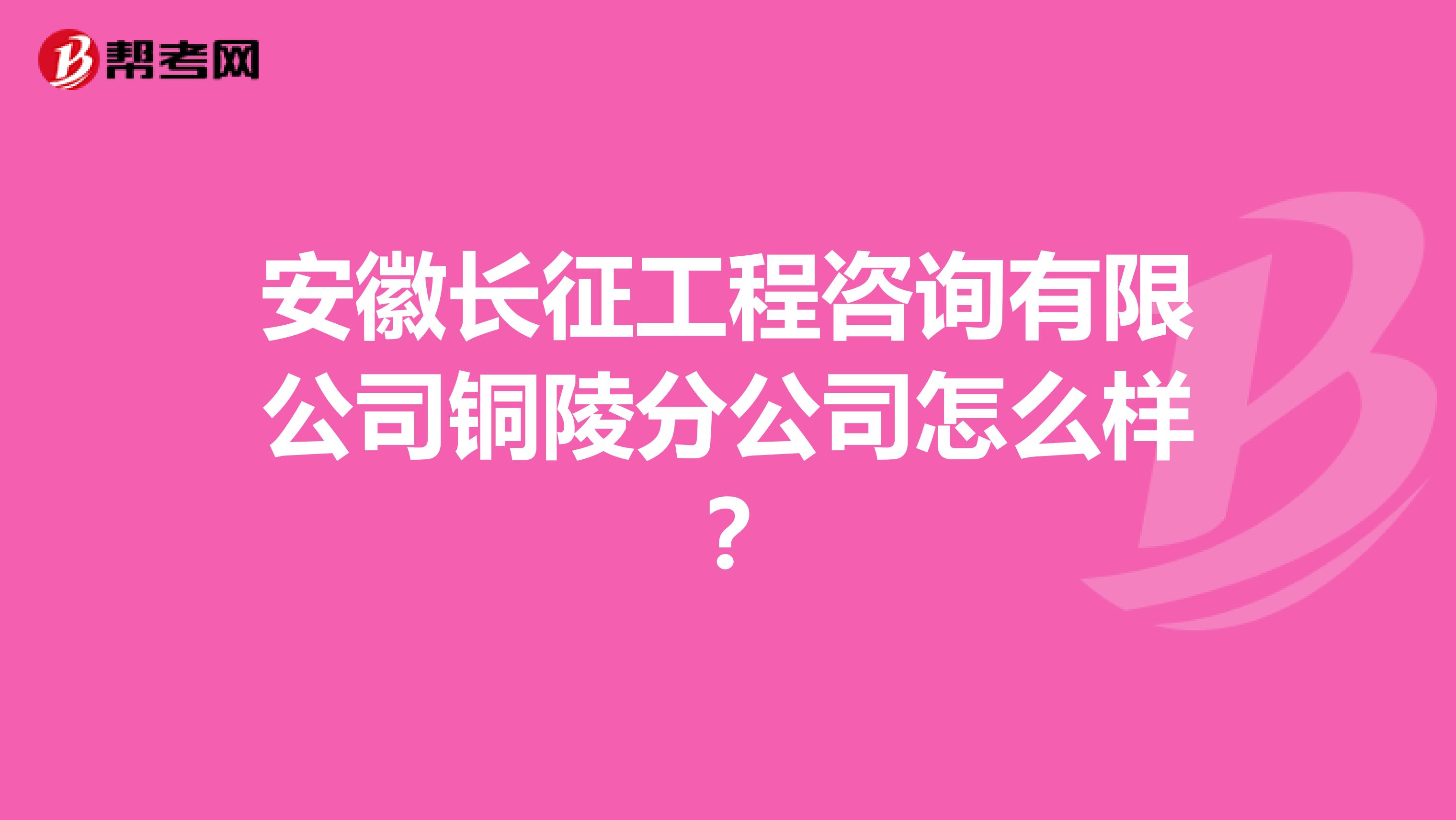 安徽长征工程咨询有限公司铜陵分公司怎么样？
