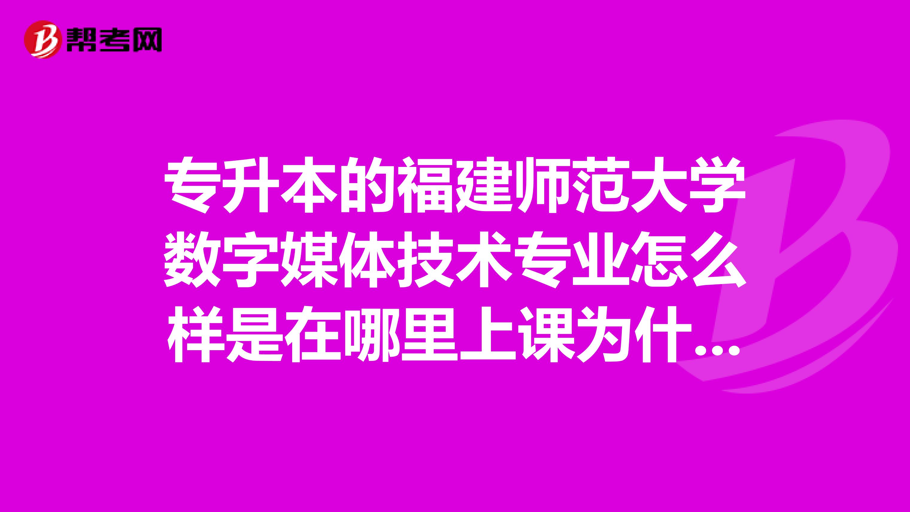 专升本的福建师范大学数字媒体技术专业怎么样是在哪里上课为什么这么贵,其他学校都不用这么贵