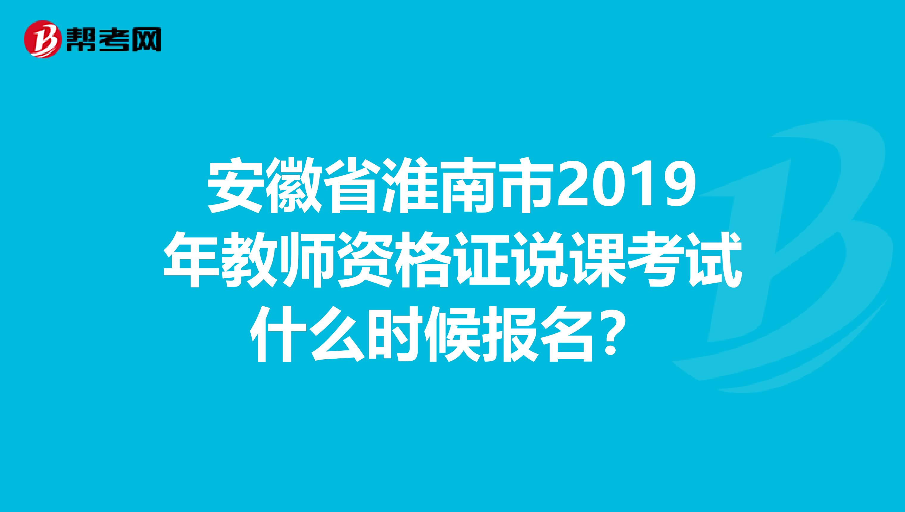 安徽省淮南市2019年教师资格证说课考试什么时候报名？