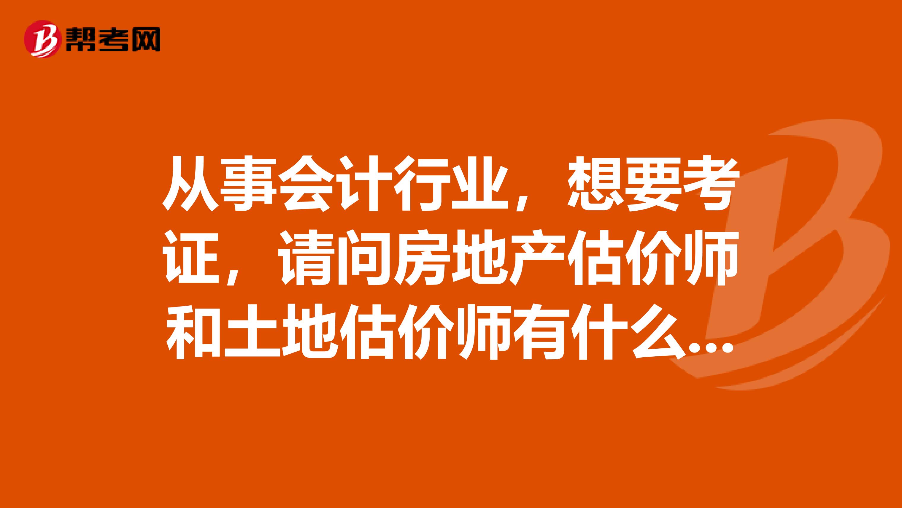 从事会计行业,想要考证,请问房地产估价师和土地估价师有什么区别?