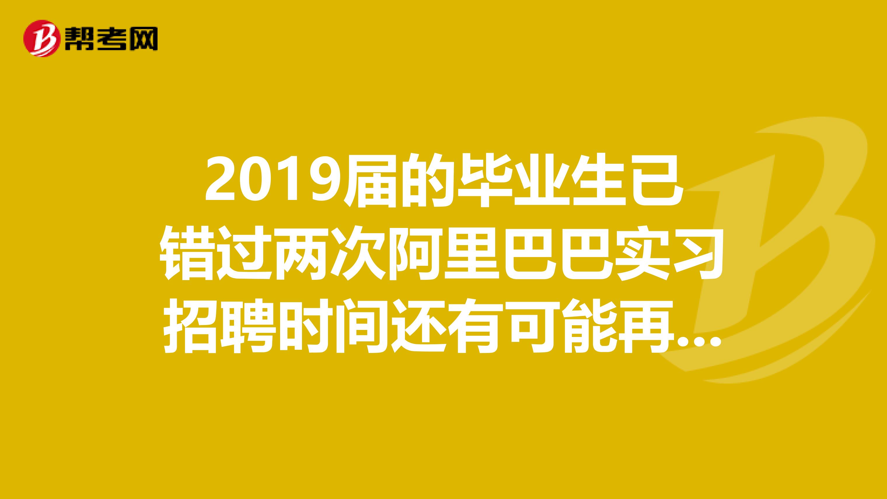 2019届的毕业生已错过两次阿里巴巴实习招聘时间还有可能再进吗
