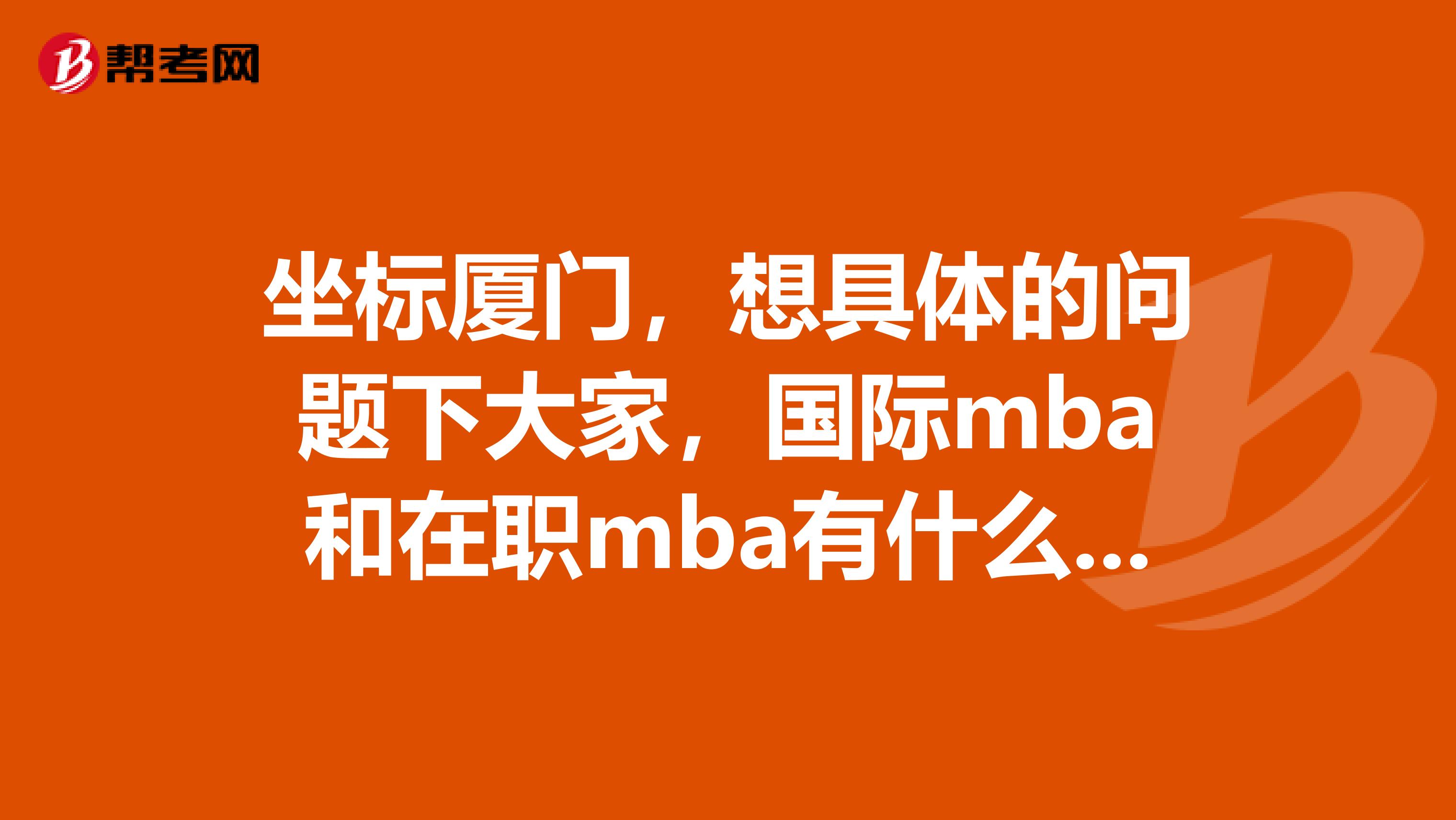 坐标厦门，想具体的问题下大家，国际mba和在职mba有什么区别？