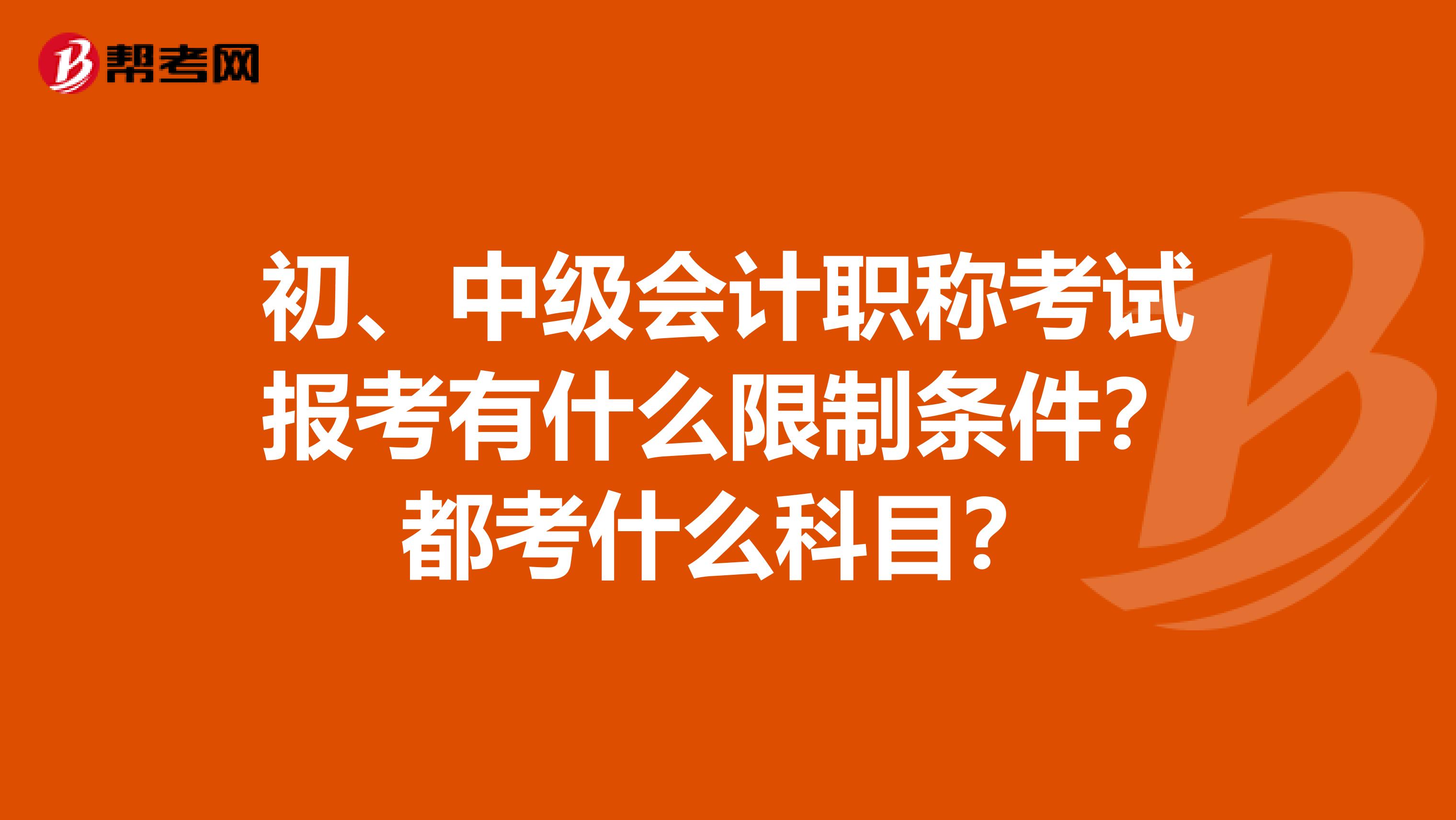初、中級會計職稱考試報考有什么限制條件？都考什么科目？