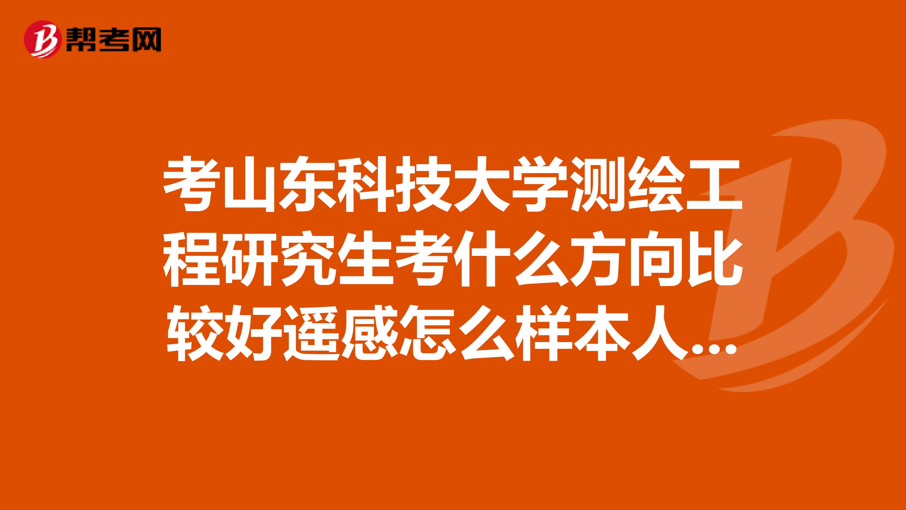 考山东科技大学测绘工程研究生考什么方向比较好遥感怎么样本人大三想考山科急求谢谢