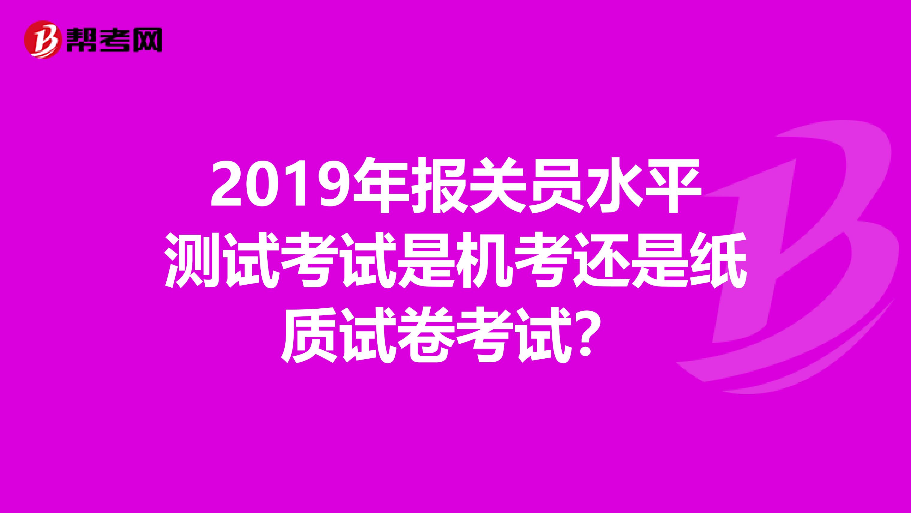 2019年报关员水平测试考试是机考还是纸质试卷考试？