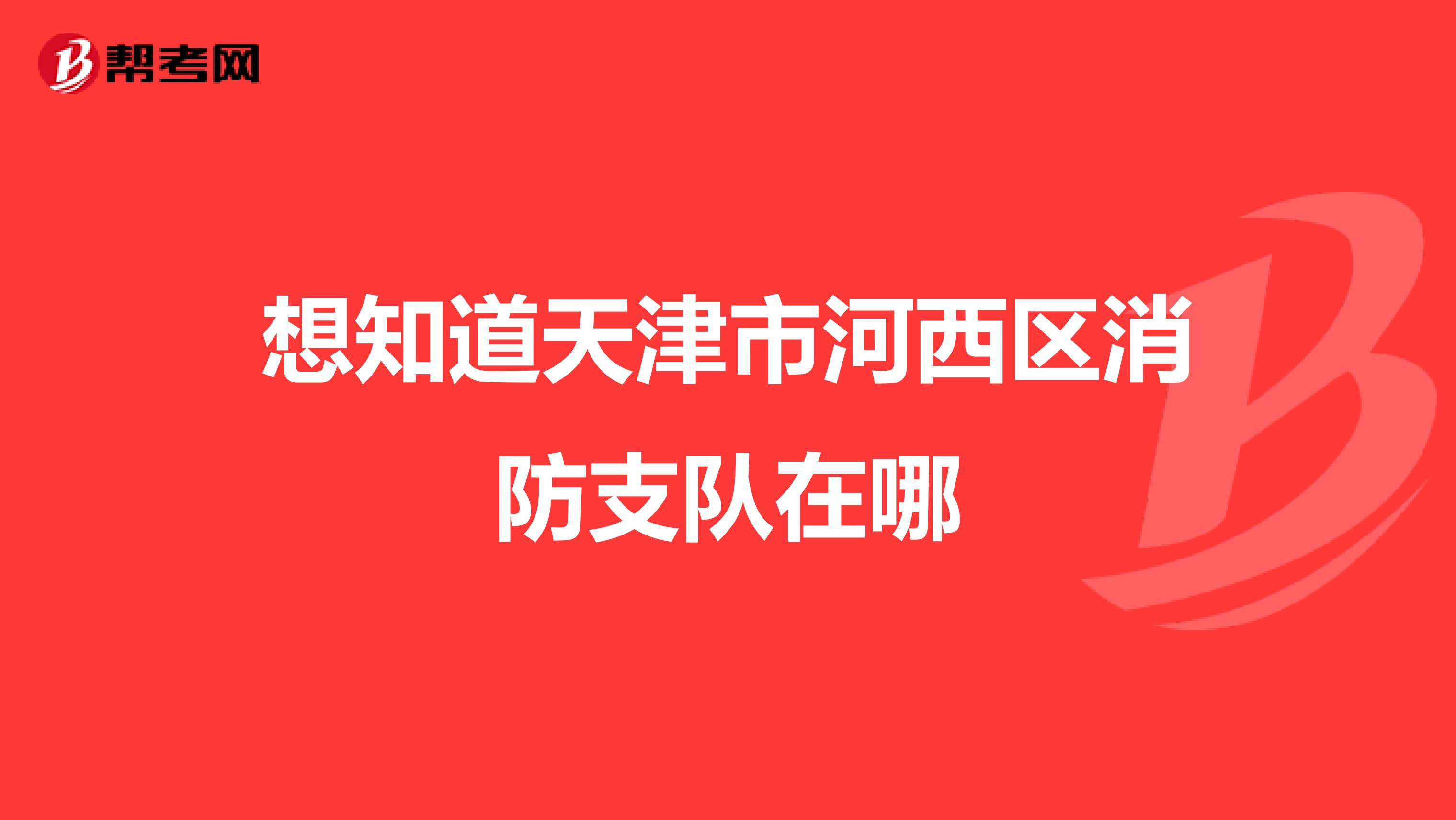 想知道天津市河西区消防支队在哪