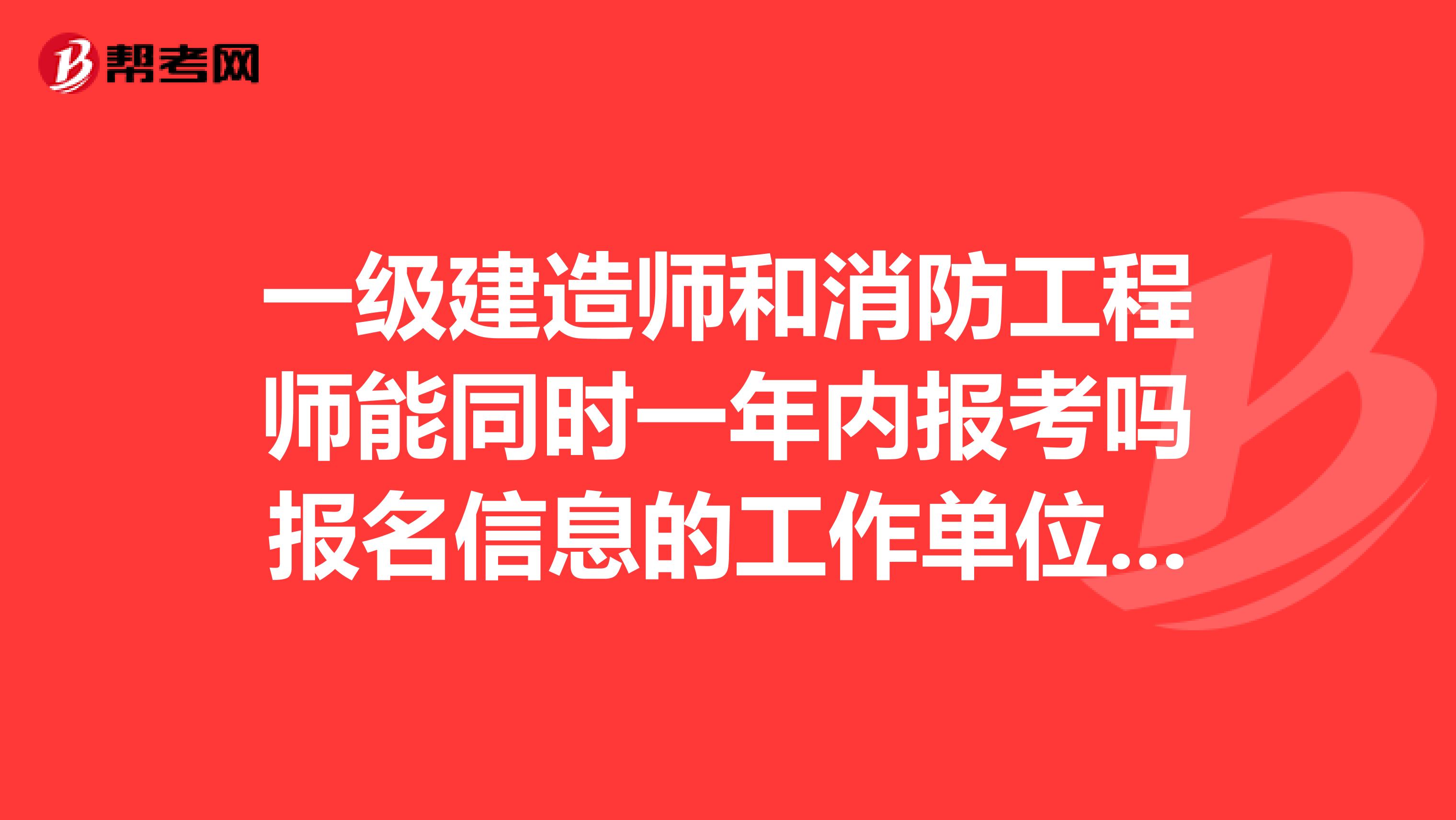 一级建造师和消防工程师能同时一年内报考吗报名信息的工作单位不一样影响拿证吗