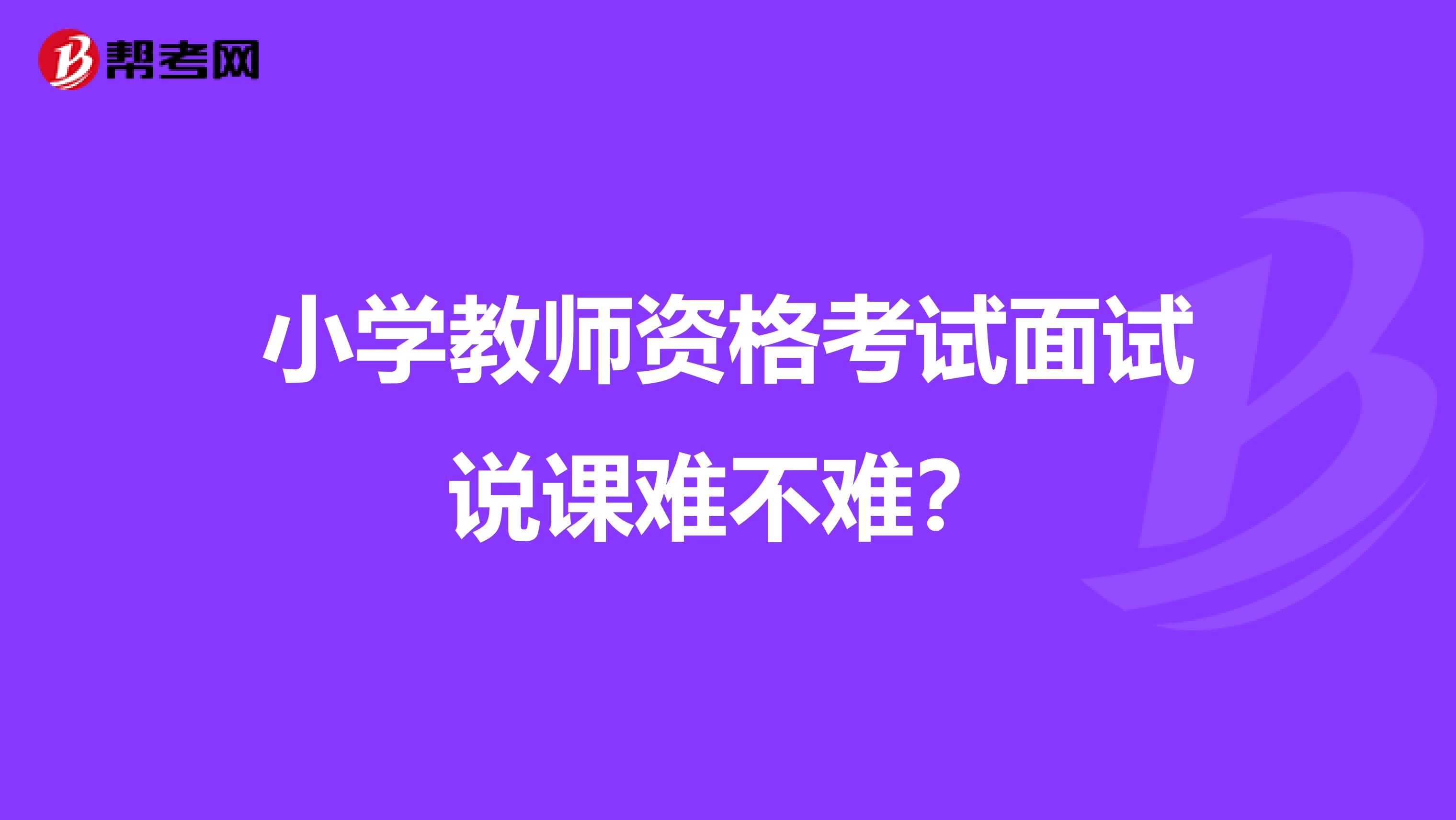小學(xué)教師資格考試面試說課難不難？