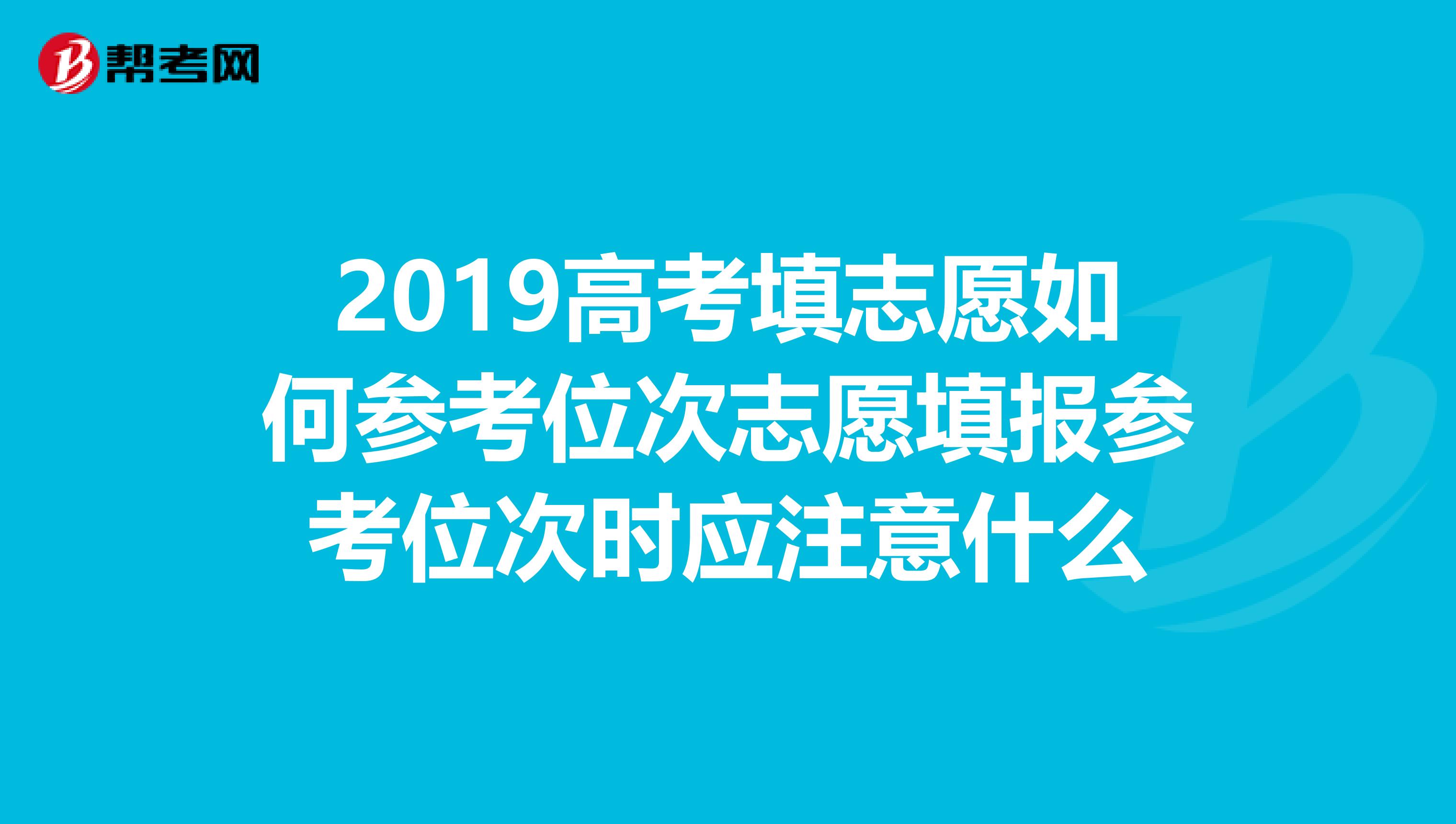 2019高考填志愿如何参考位次志愿填报参考位次时应注意什么