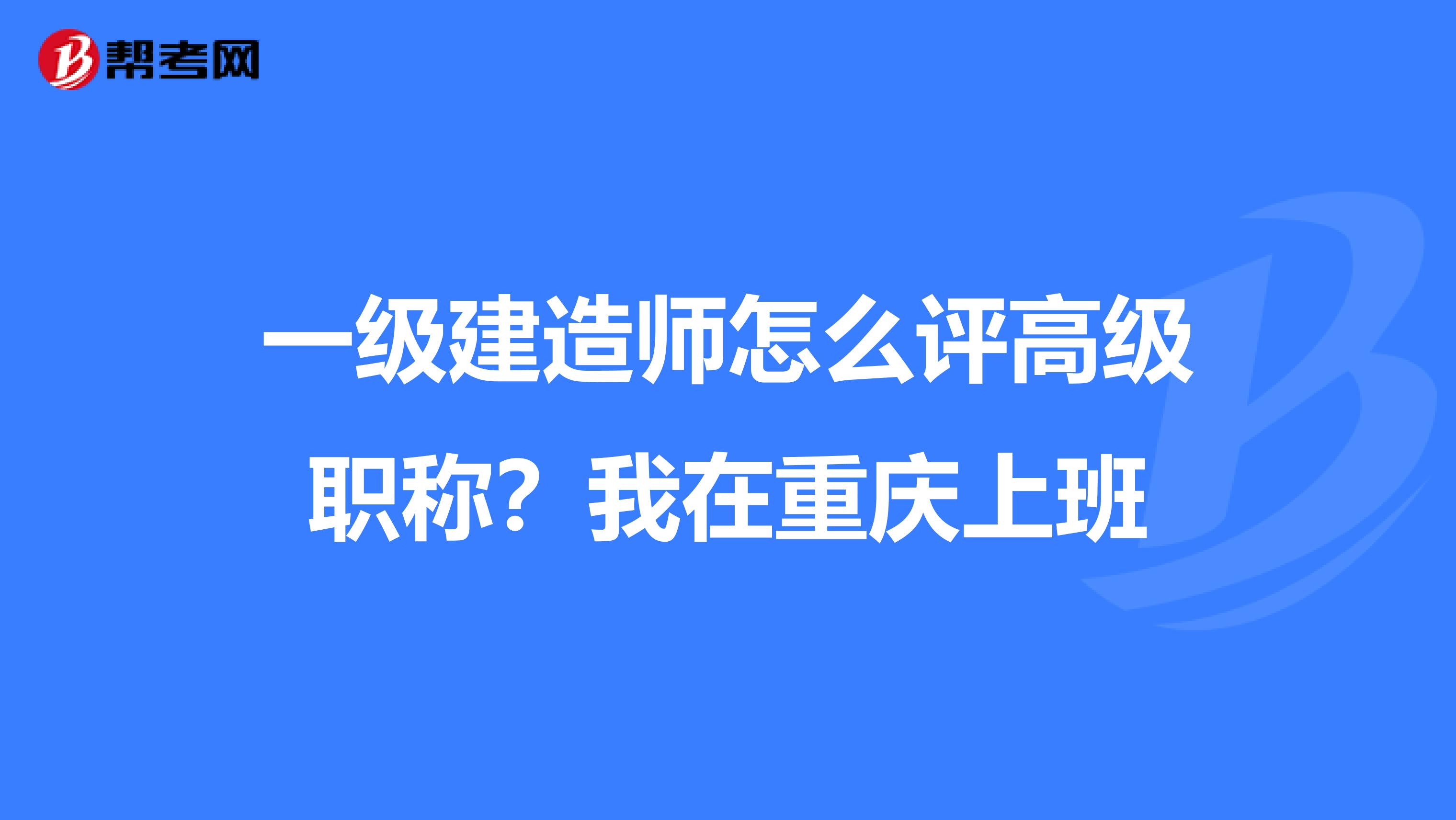 一级建造师怎么评高级职称?我在重庆上班